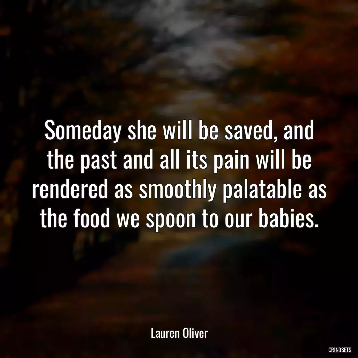 Someday she will be saved, and the past and all its pain will be rendered as smoothly palatable as the food we spoon to our babies.