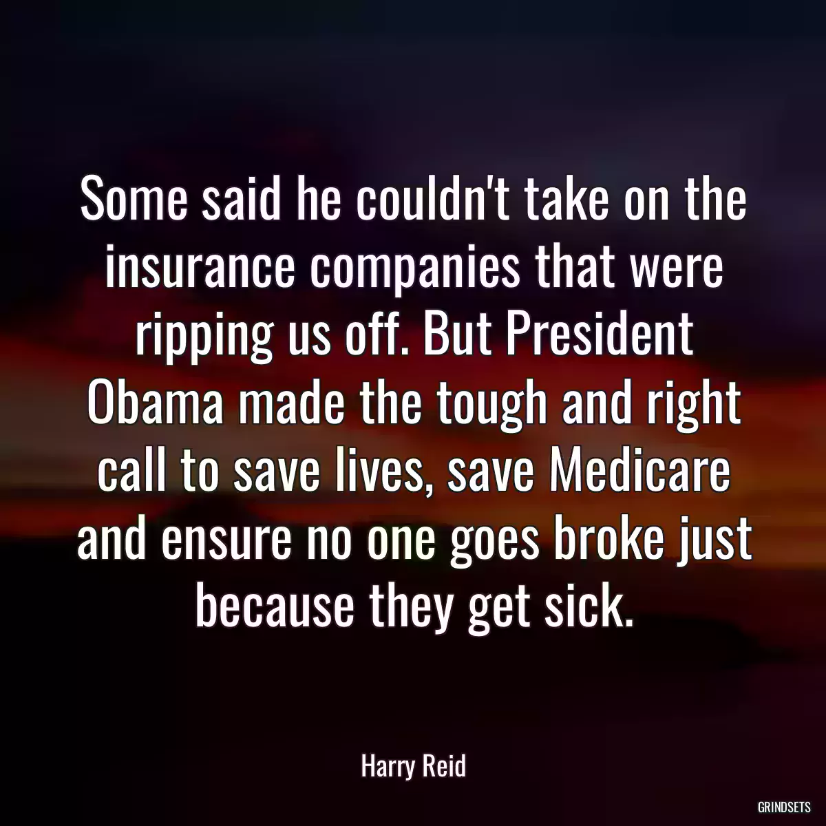 Some said he couldn\'t take on the insurance companies that were ripping us off. But President Obama made the tough and right call to save lives, save Medicare and ensure no one goes broke just because they get sick.