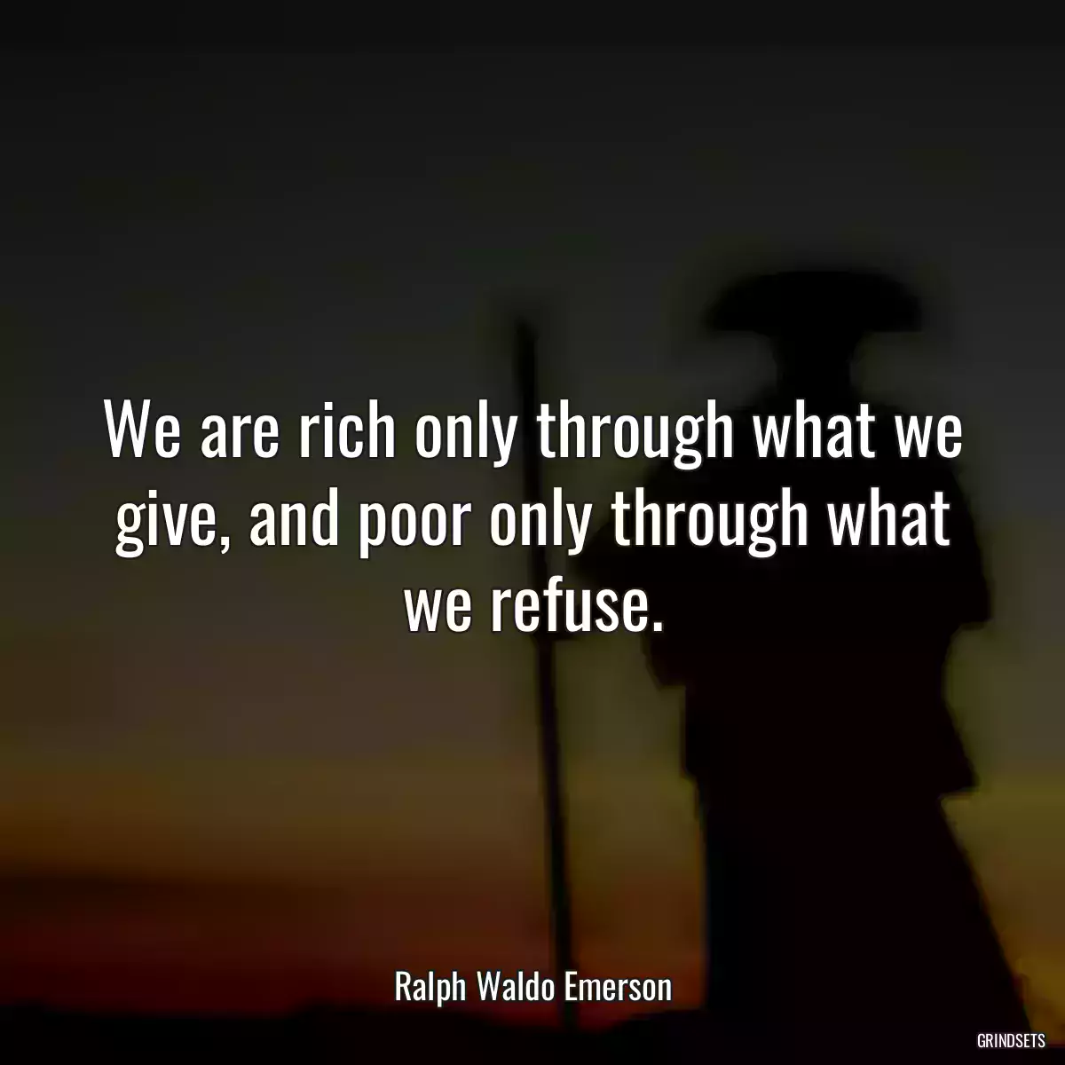 We are rich only through what we give, and poor only through what we refuse.