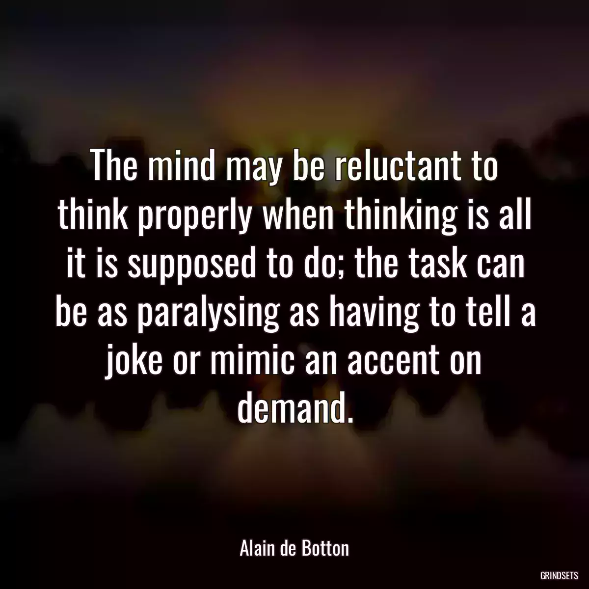 The mind may be reluctant to think properly when thinking is all it is supposed to do; the task can be as paralysing as having to tell a joke or mimic an accent on demand.