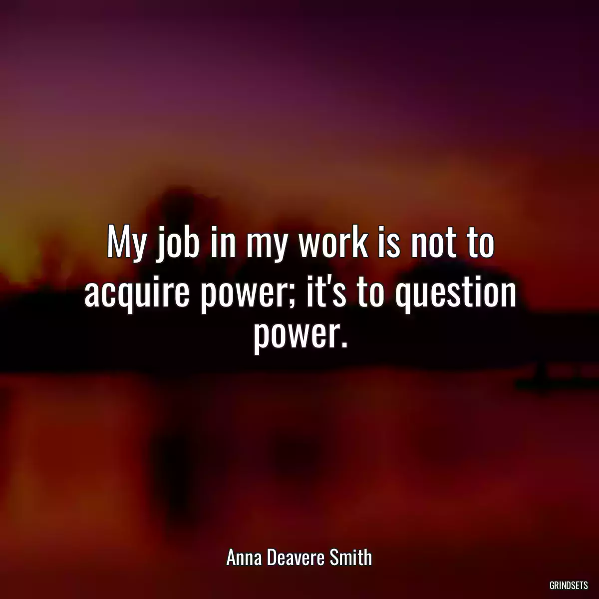 My job in my work is not to acquire power; it\'s to question power.