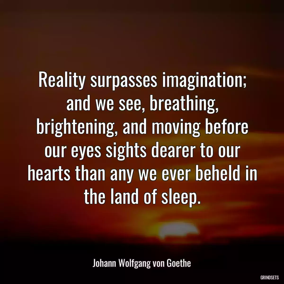 Reality surpasses imagination; and we see, breathing, brightening, and moving before our eyes sights dearer to our hearts than any we ever beheld in the land of sleep.