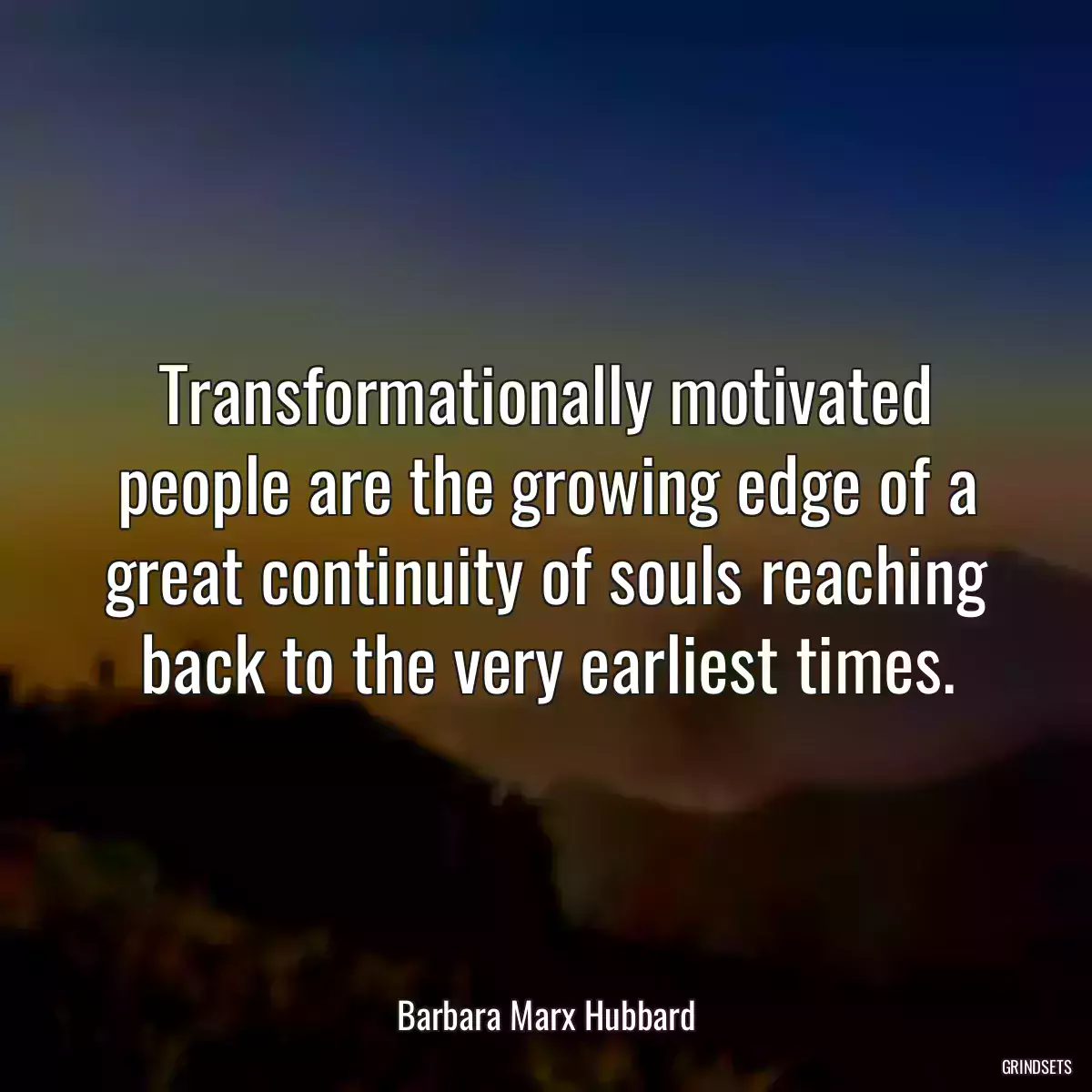 Transformationally motivated people are the growing edge of a great continuity of souls reaching back to the very earliest times.