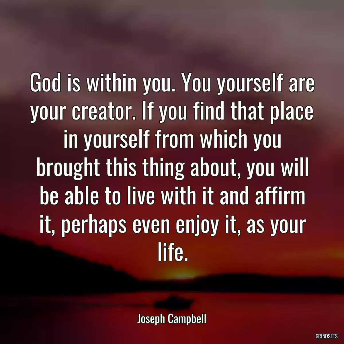 God is within you. You yourself are your creator. If you find that place in yourself from which you brought this thing about, you will be able to live with it and affirm it, perhaps even enjoy it, as your life.