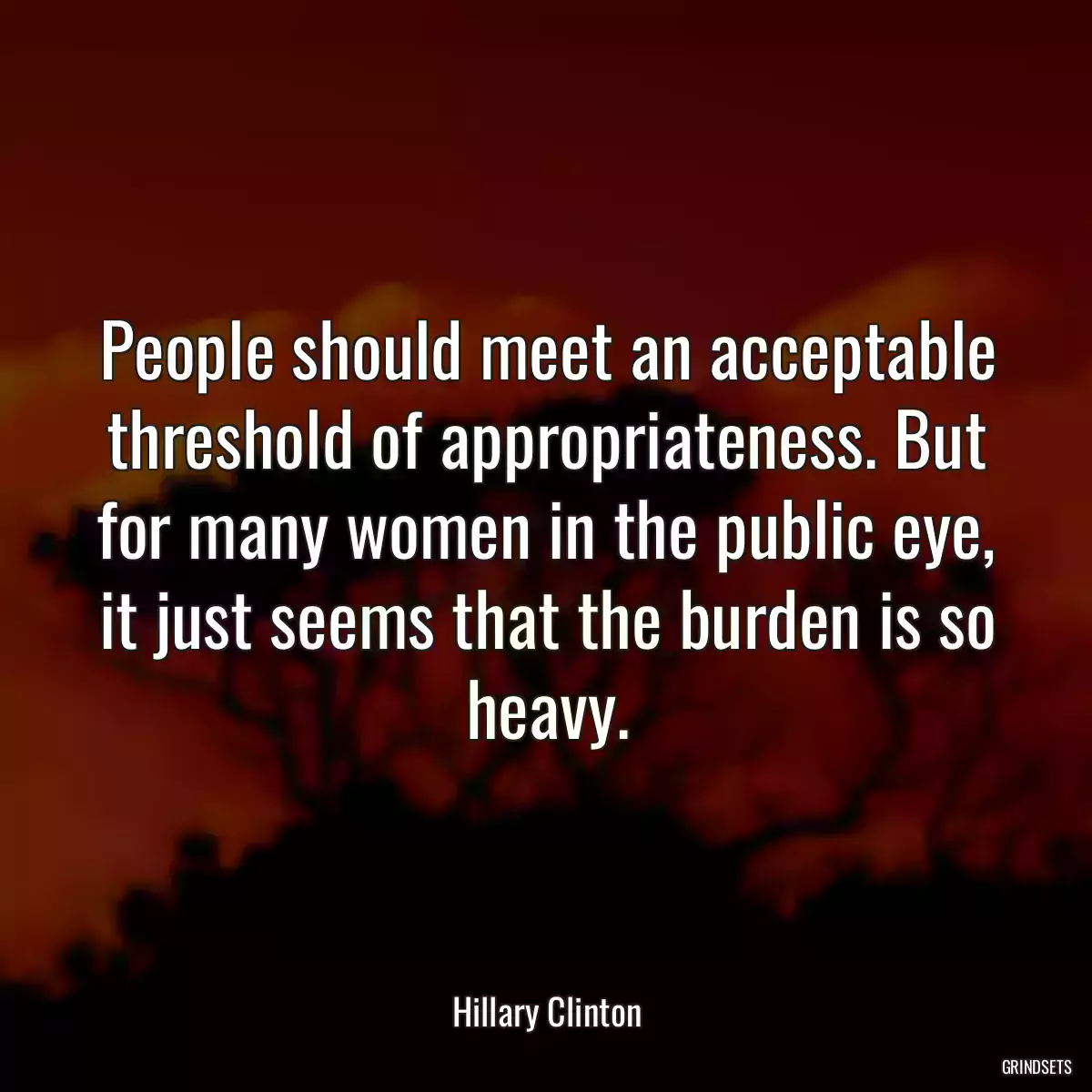 People should meet an acceptable threshold of appropriateness. But for many women in the public eye, it just seems that the burden is so heavy.