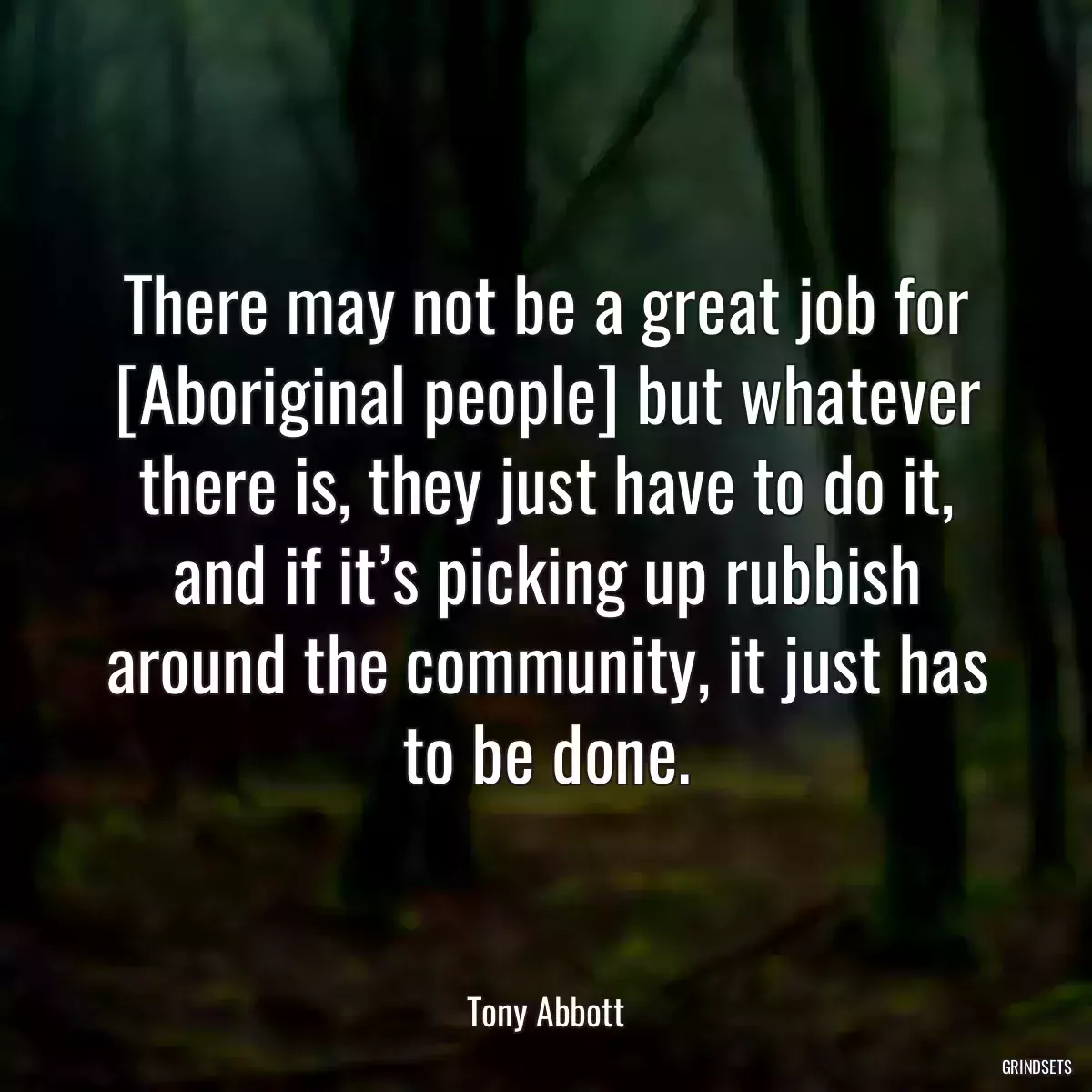 There may not be a great job for [Aboriginal people] but whatever there is, they just have to do it, and if it’s picking up rubbish around the community, it just has to be done.