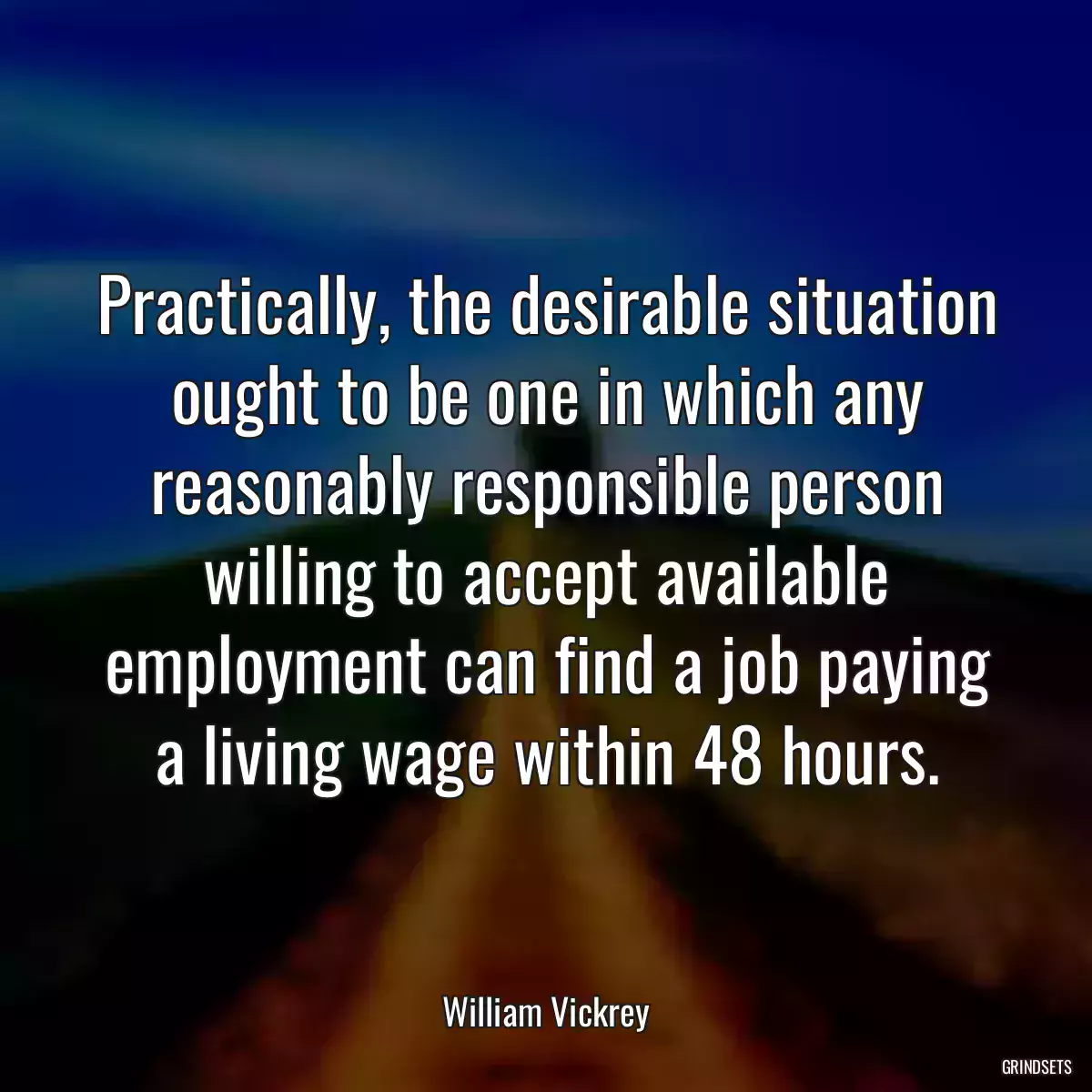 Practically, the desirable situation ought to be one in which any reasonably responsible person willing to accept available employment can find a job paying a living wage within 48 hours.