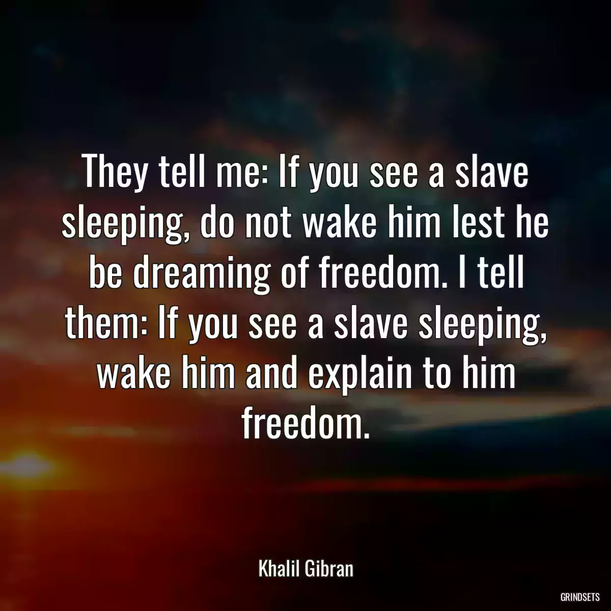 They tell me: If you see a slave sleeping, do not wake him lest he be dreaming of freedom. I tell them: If you see a slave sleeping, wake him and explain to him freedom.