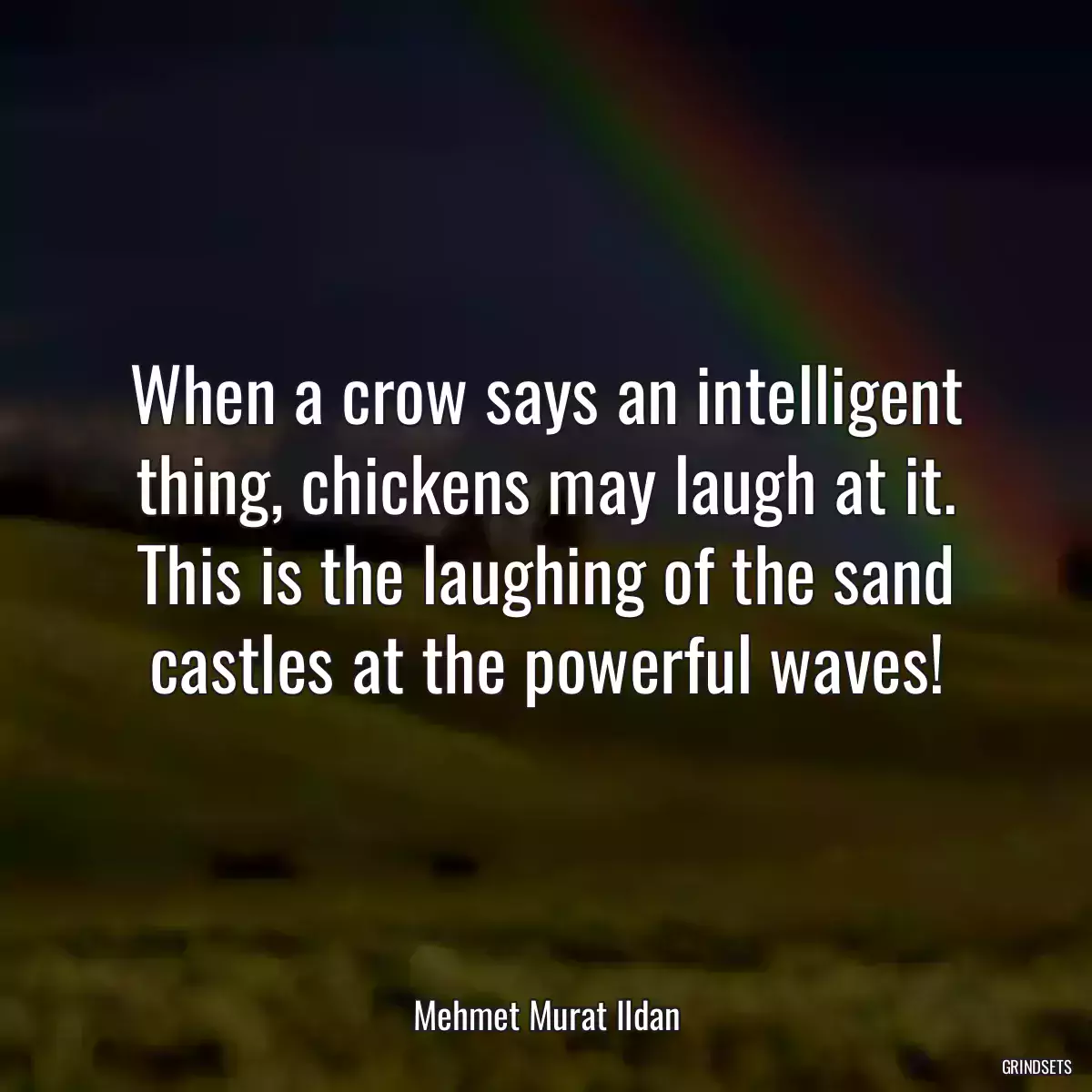 When a crow says an intelligent thing, chickens may laugh at it. This is the laughing of the sand castles at the powerful waves!