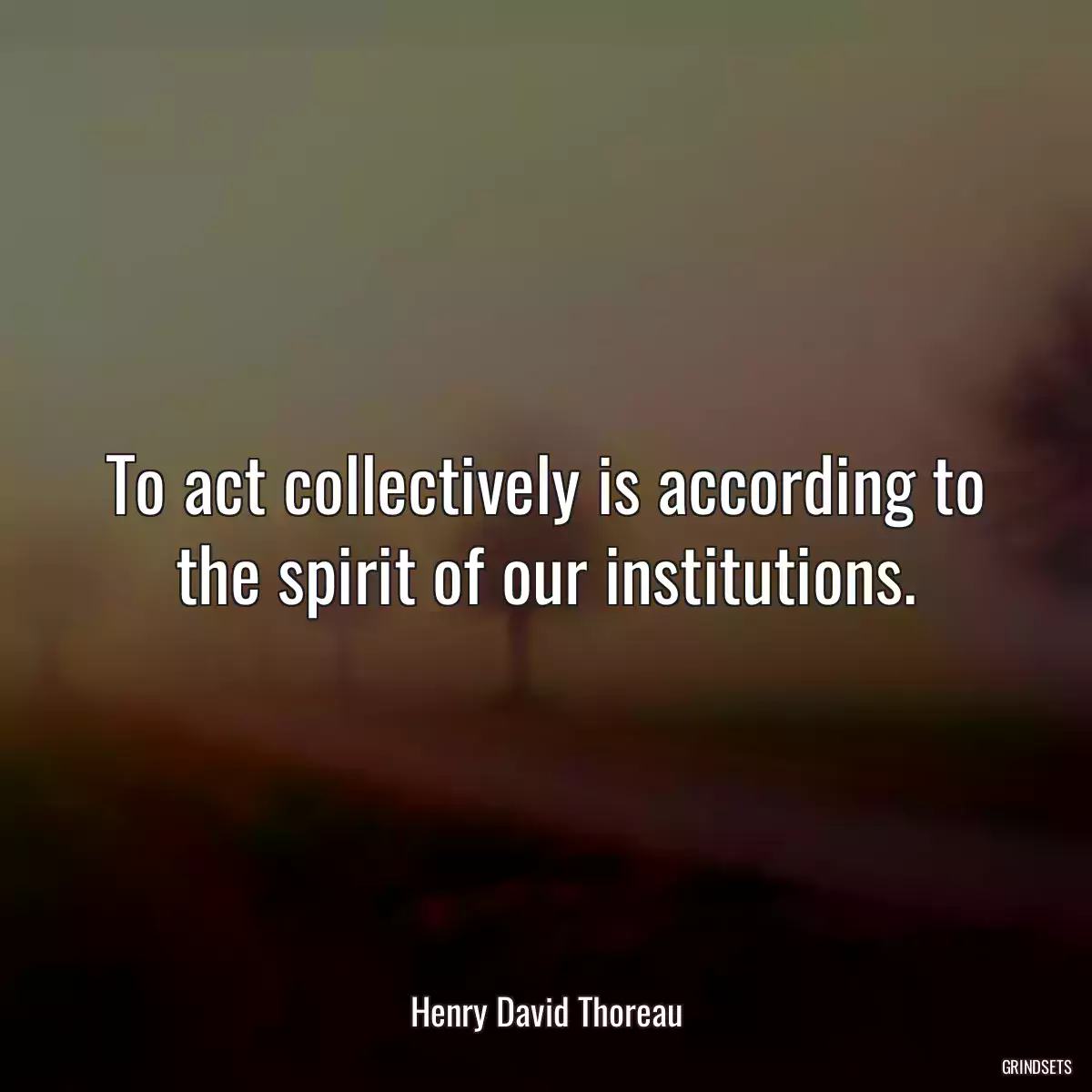 To act collectively is according to the spirit of our institutions.