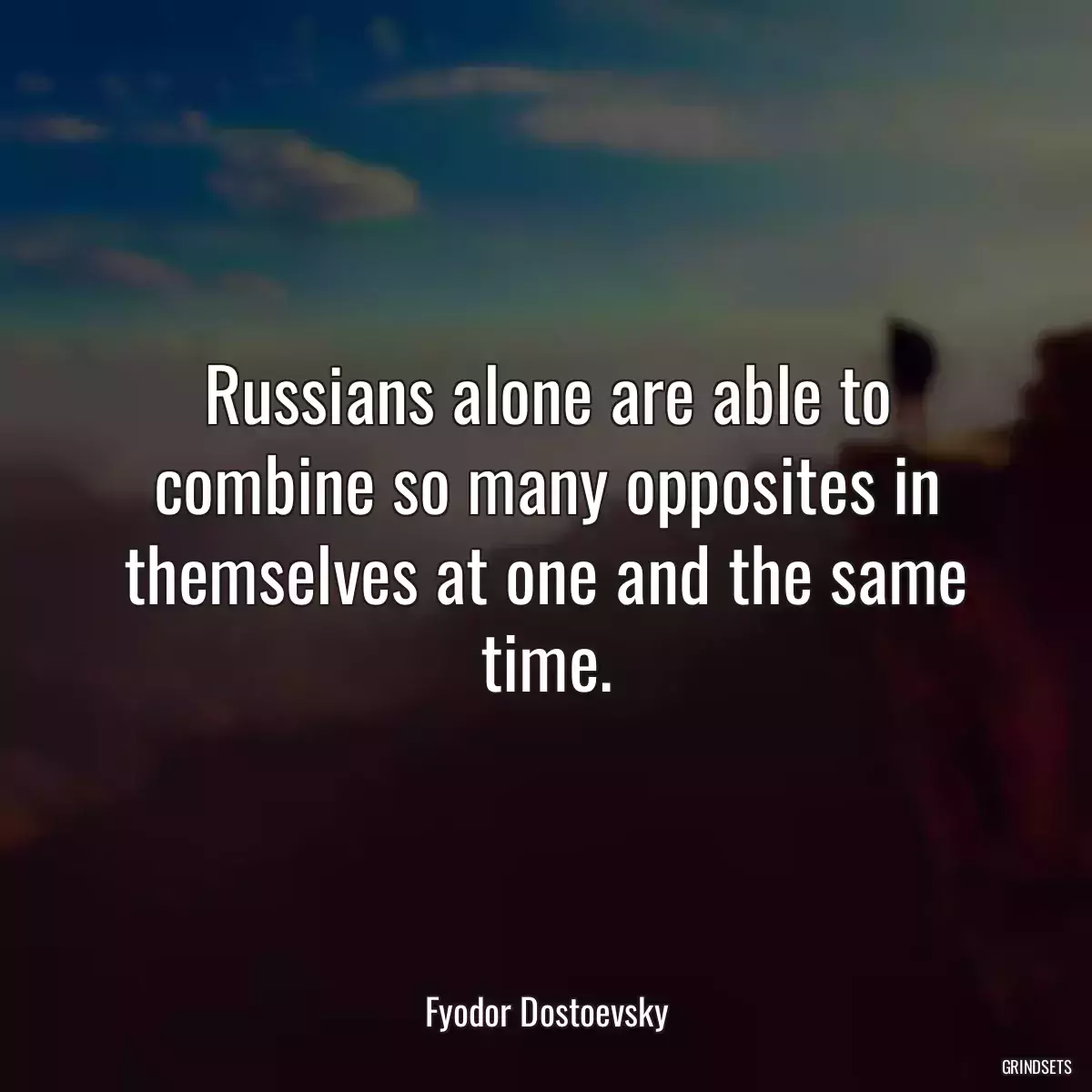 Russians alone are able to combine so many opposites in themselves at one and the same time.