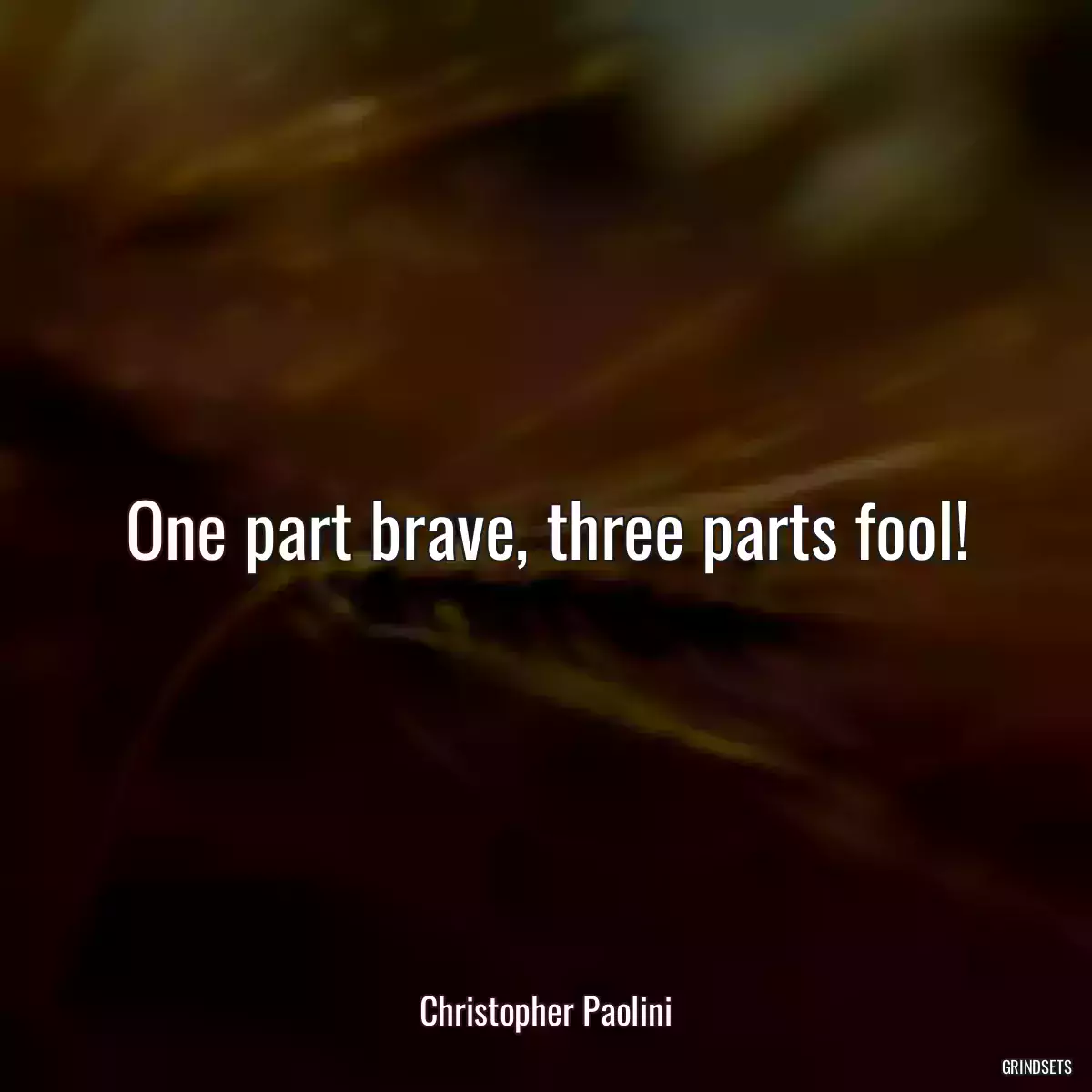 One part brave, three parts fool!