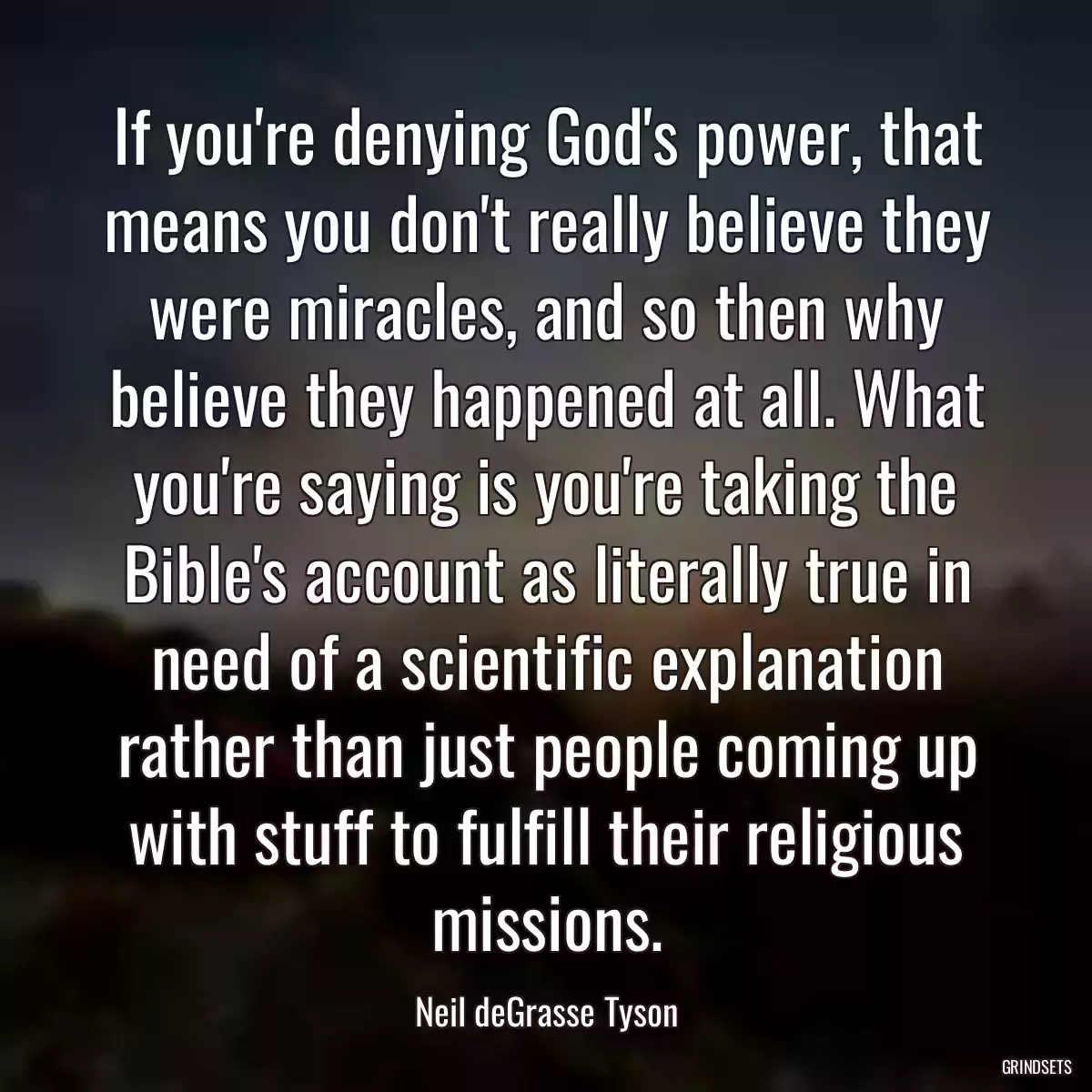 If you\'re denying God\'s power, that means you don\'t really believe they were miracles, and so then why believe they happened at all. What you\'re saying is you\'re taking the Bible\'s account as literally true in need of a scientific explanation rather than just people coming up with stuff to fulfill their religious missions.