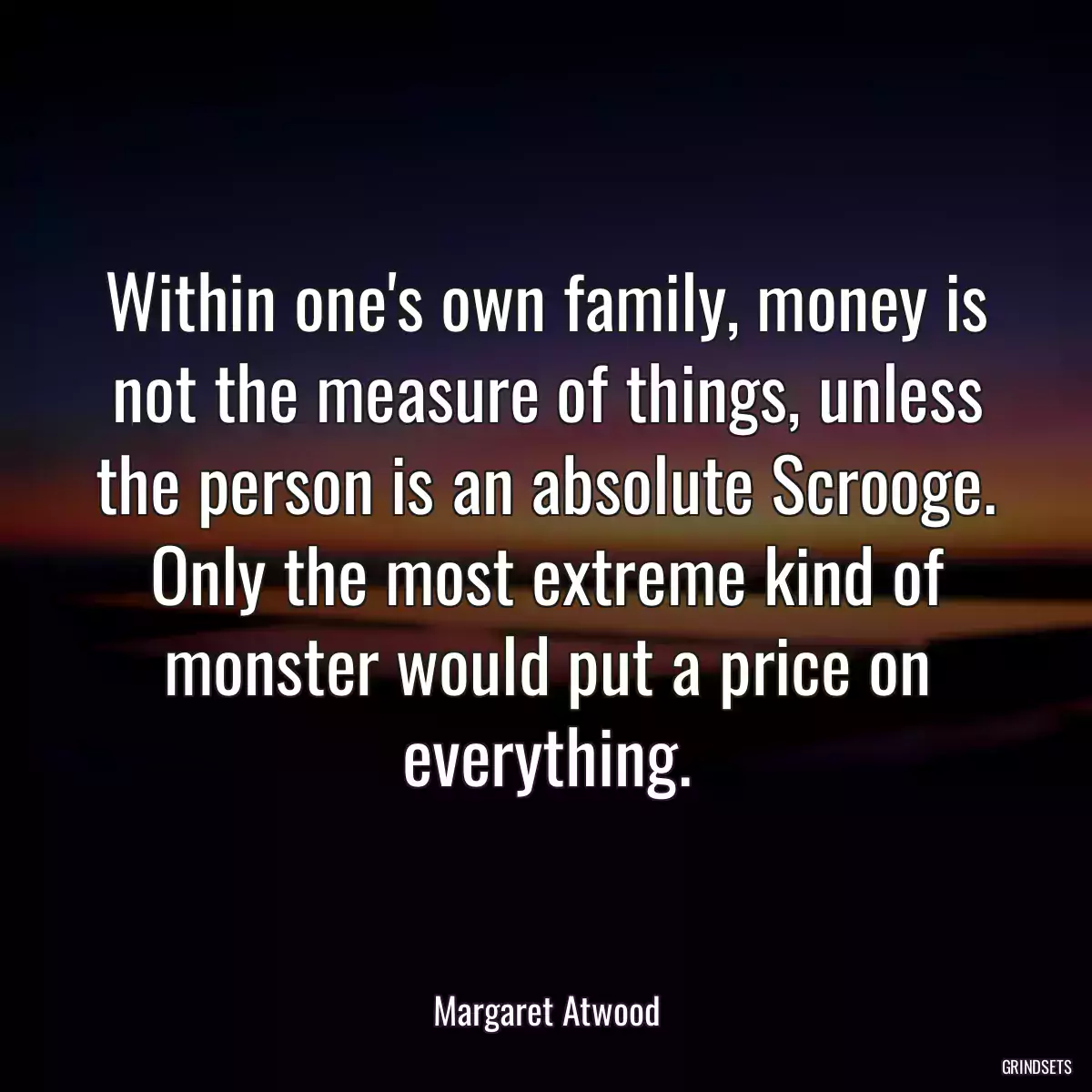 Within one\'s own family, money is not the measure of things, unless the person is an absolute Scrooge. Only the most extreme kind of monster would put a price on everything.