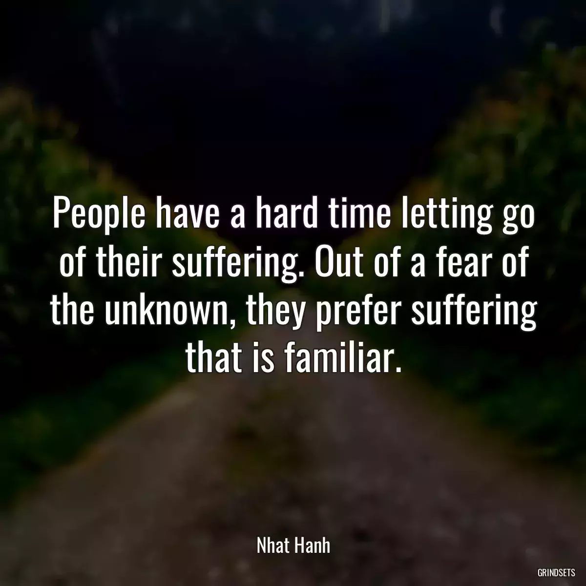 People have a hard time letting go of their suffering. Out of a fear of the unknown, they prefer suffering that is familiar.