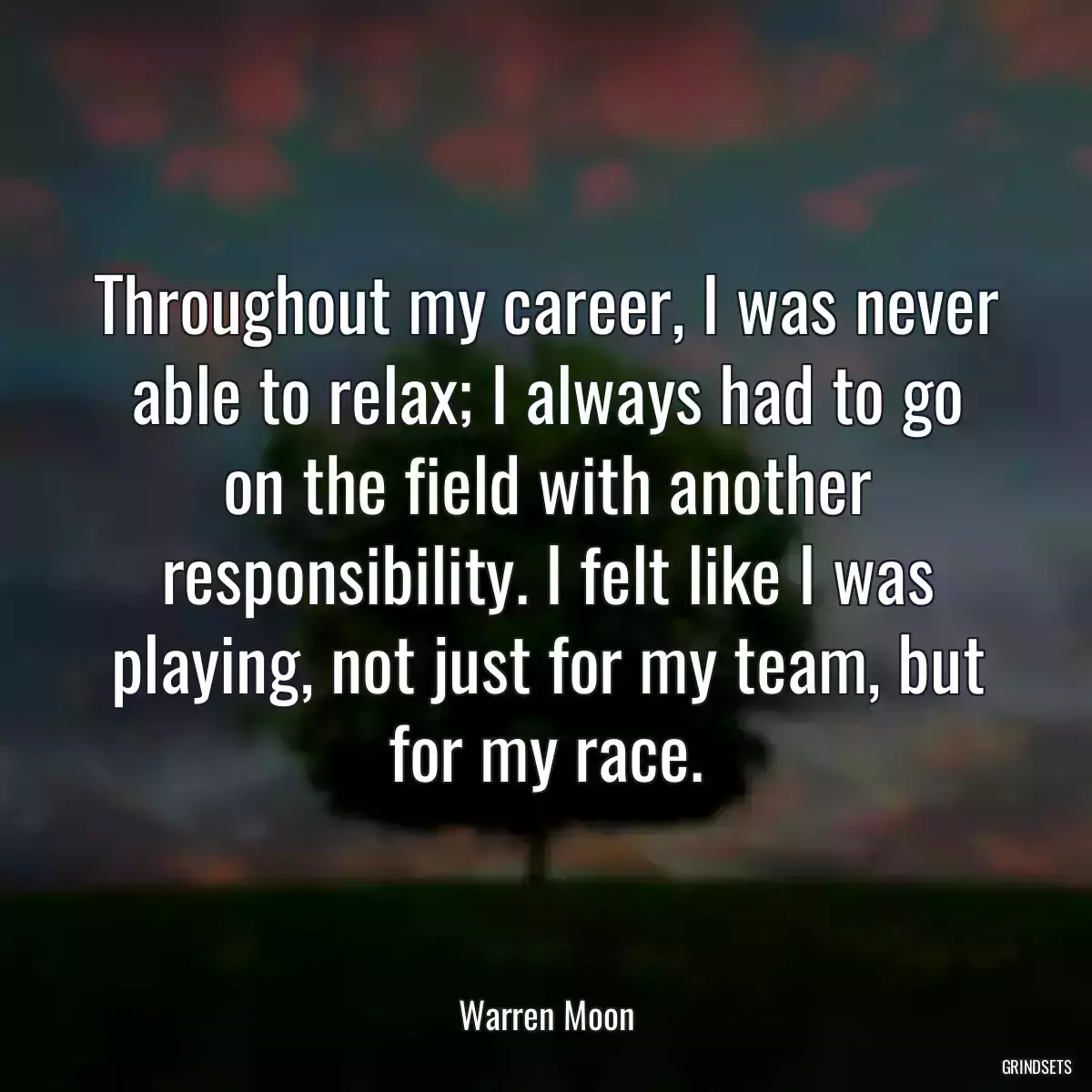 Throughout my career, I was never able to relax; I always had to go on the field with another responsibility. I felt like I was playing, not just for my team, but for my race.