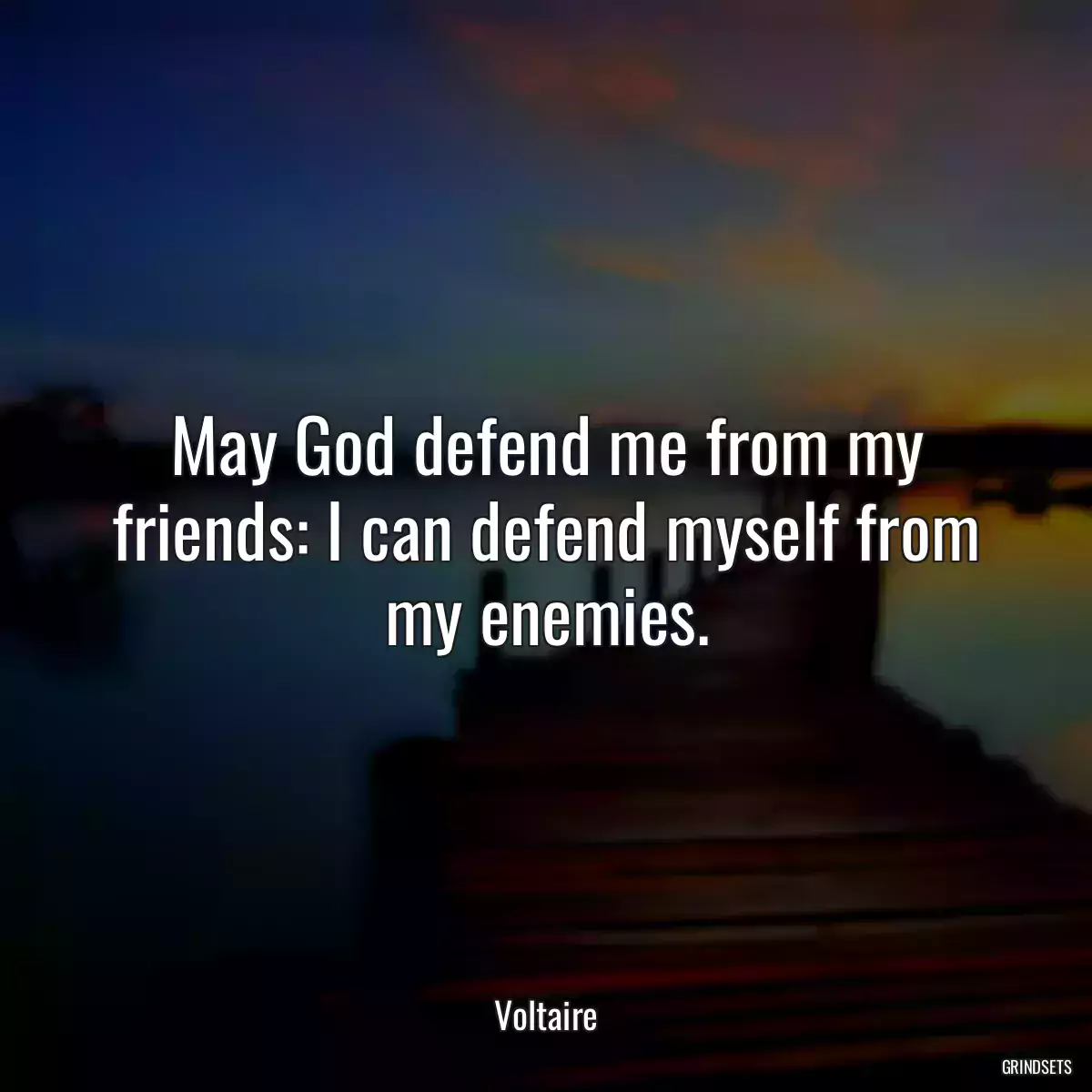 May God defend me from my friends: I can defend myself from my enemies.