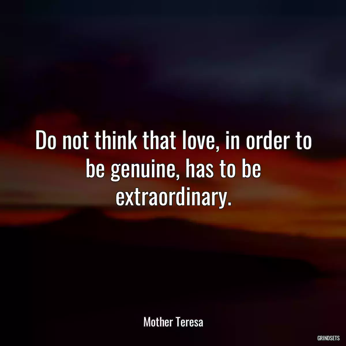 Do not think that love, in order to be genuine, has to be extraordinary.