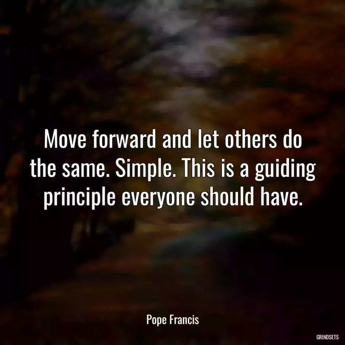 Move forward and let others do the same. Simple. This is a guiding principle everyone should have.