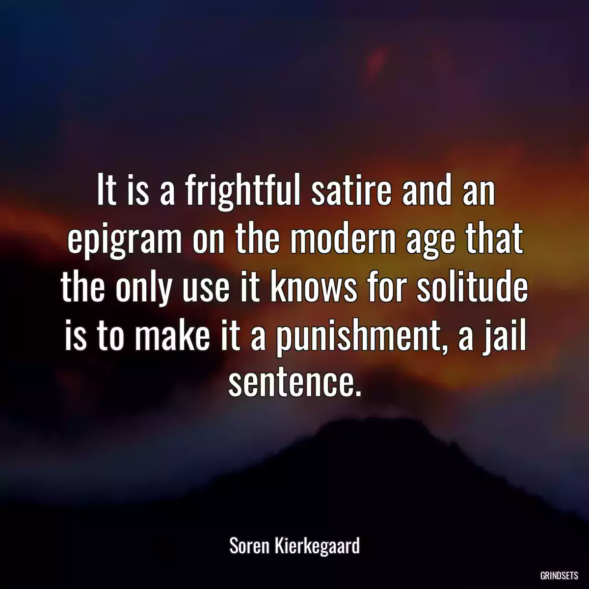 It is a frightful satire and an epigram on the modern age that the only use it knows for solitude is to make it a punishment, a jail sentence.