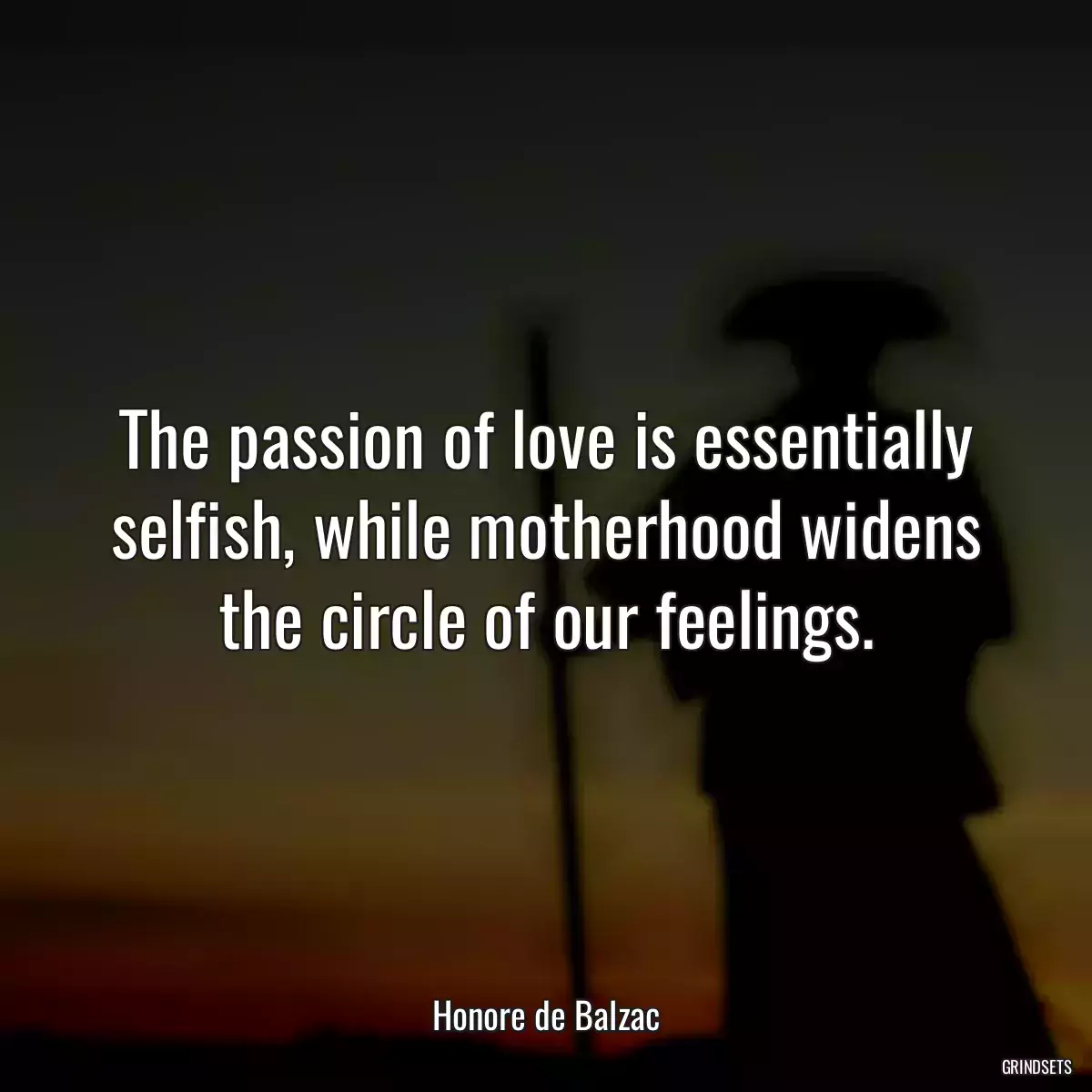 The passion of love is essentially selfish, while motherhood widens the circle of our feelings.