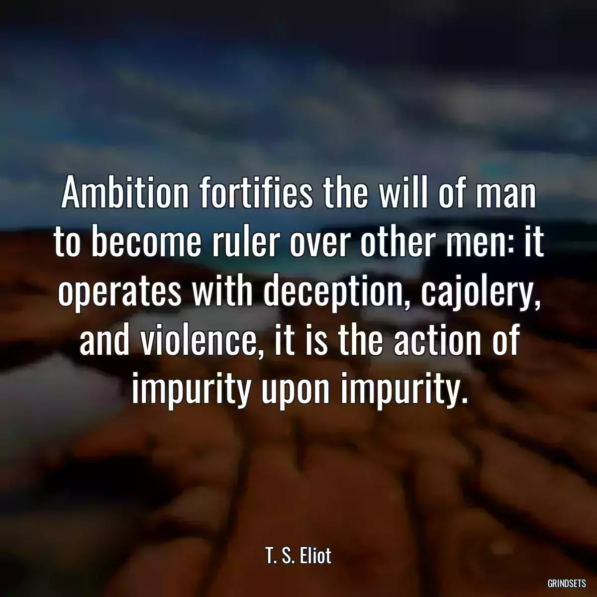 Ambition fortifies the will of man to become ruler over other men: it operates with deception, cajolery, and violence, it is the action of impurity upon impurity.