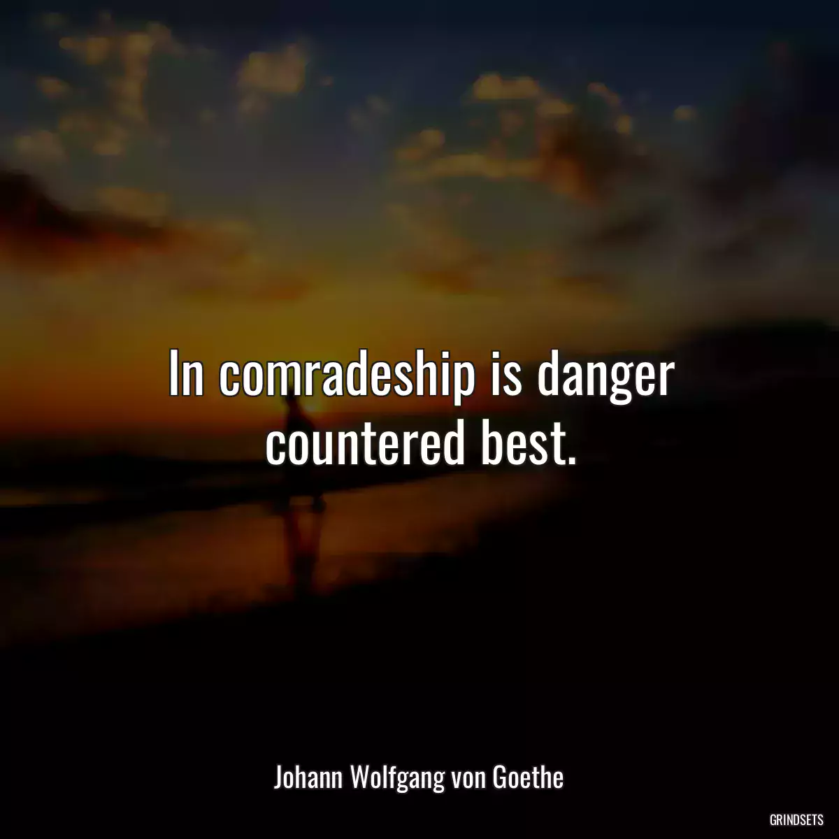 In comradeship is danger countered best.