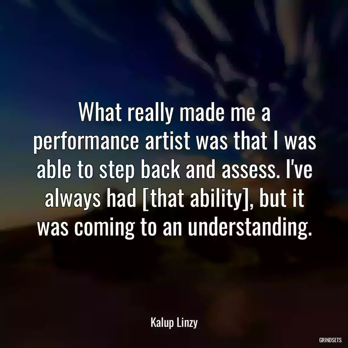 What really made me a performance artist was that I was able to step back and assess. I\'ve always had [that ability], but it was coming to an understanding.