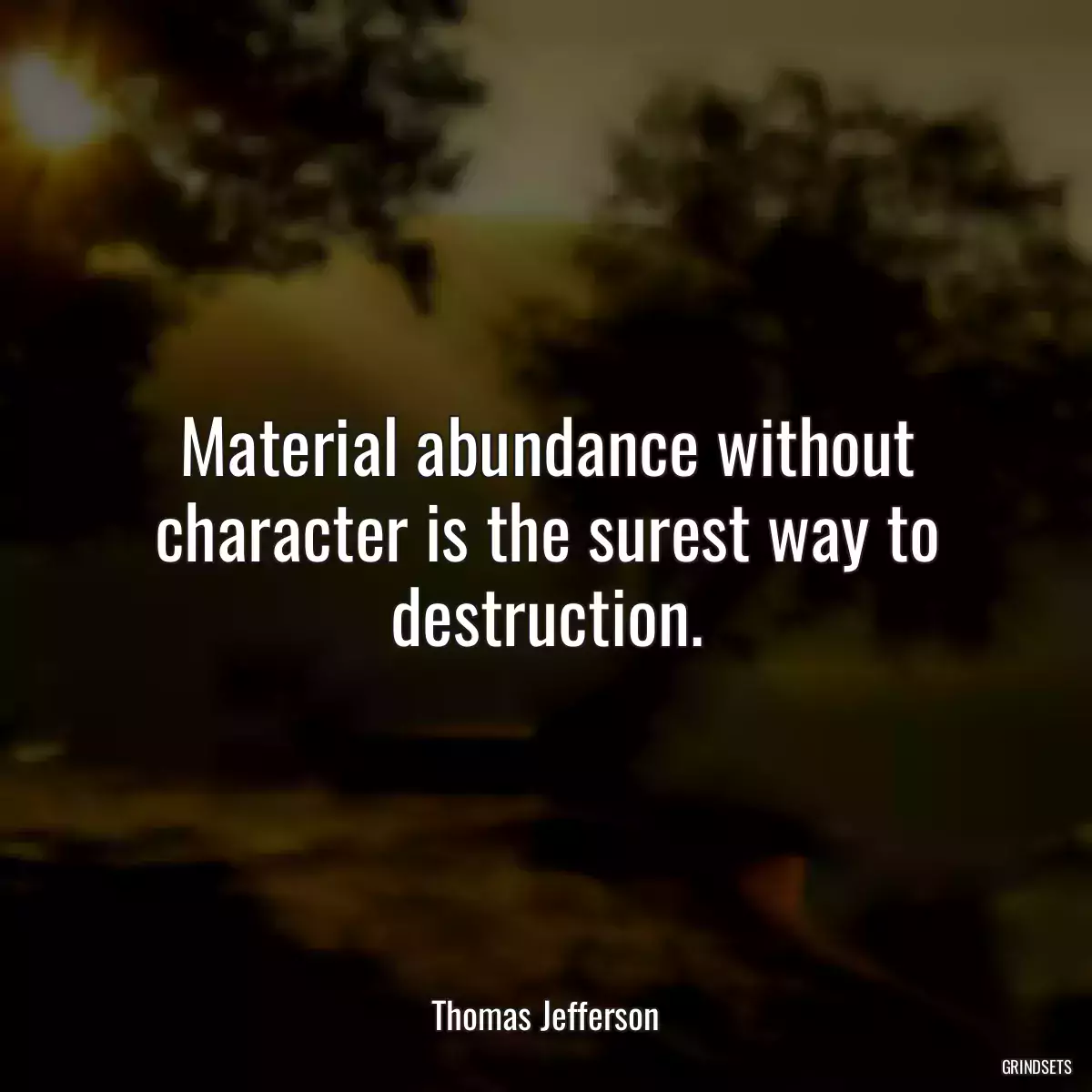 Material abundance without character is the surest way to destruction.