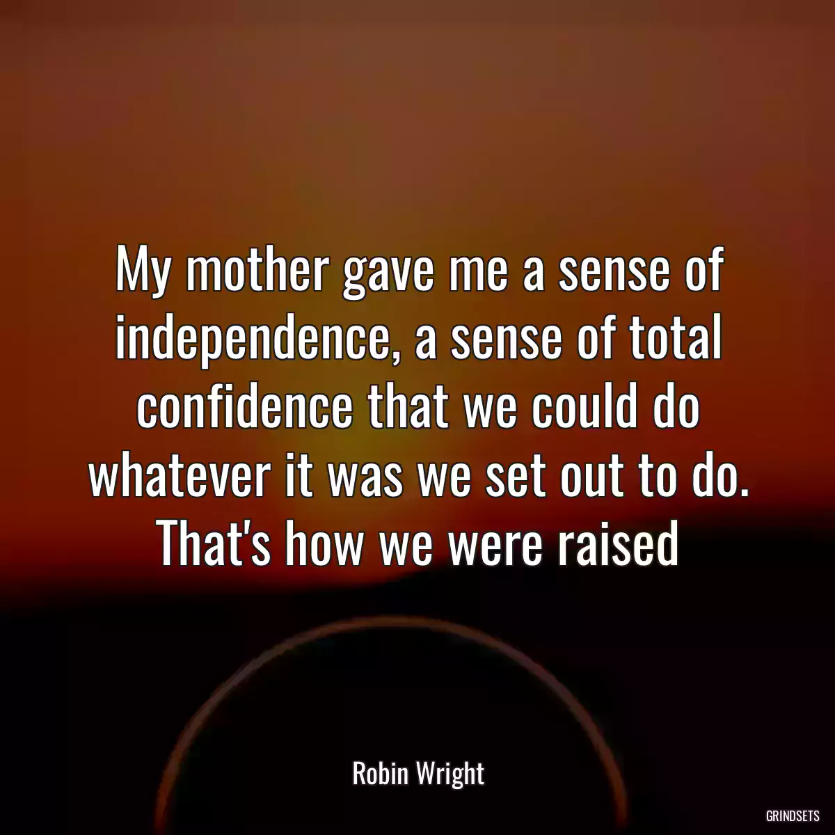 My mother gave me a sense of independence, a sense of total confidence that we could do whatever it was we set out to do. That\'s how we were raised