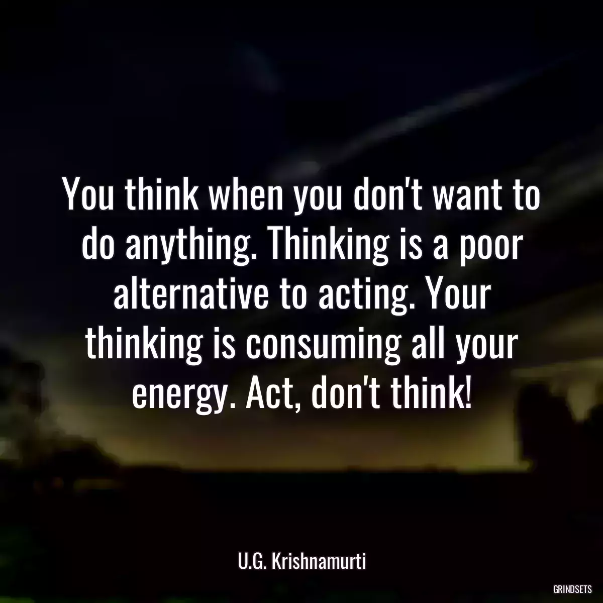 You think when you don\'t want to do anything. Thinking is a poor alternative to acting. Your thinking is consuming all your energy. Act, don\'t think!