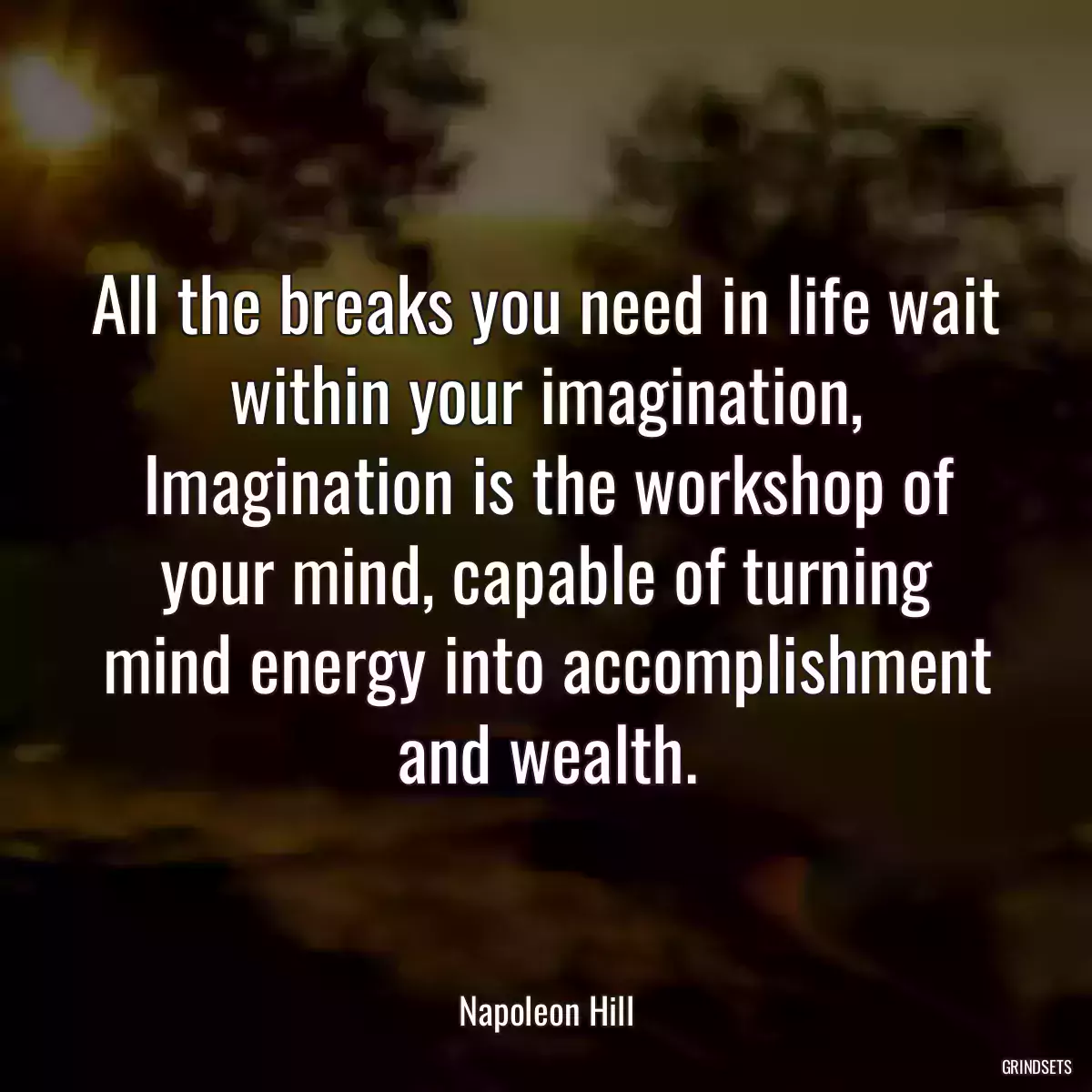 All the breaks you need in life wait within your imagination, Imagination is the workshop of your mind, capable of turning mind energy into accomplishment and wealth.