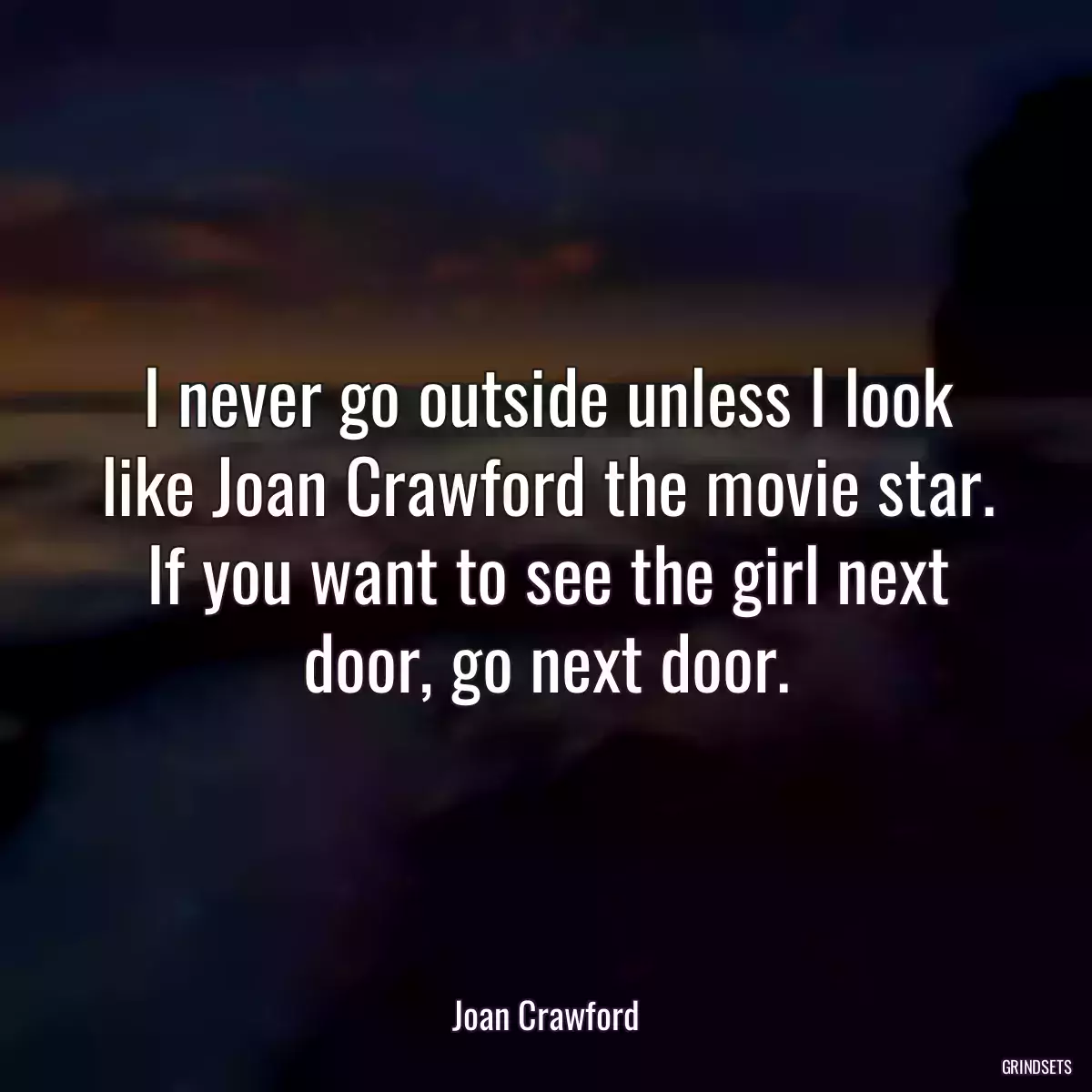 I never go outside unless I look like Joan Crawford the movie star. If you want to see the girl next door, go next door.