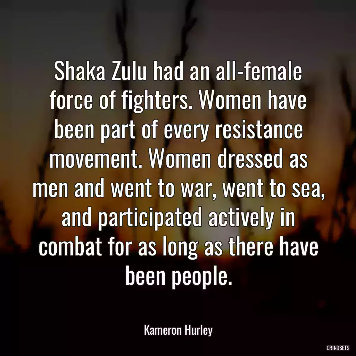 Shaka Zulu had an all-female force of fighters. Women have been part of every resistance movement. Women dressed as men and went to war, went to sea, and participated actively in combat for as long as there have been people.