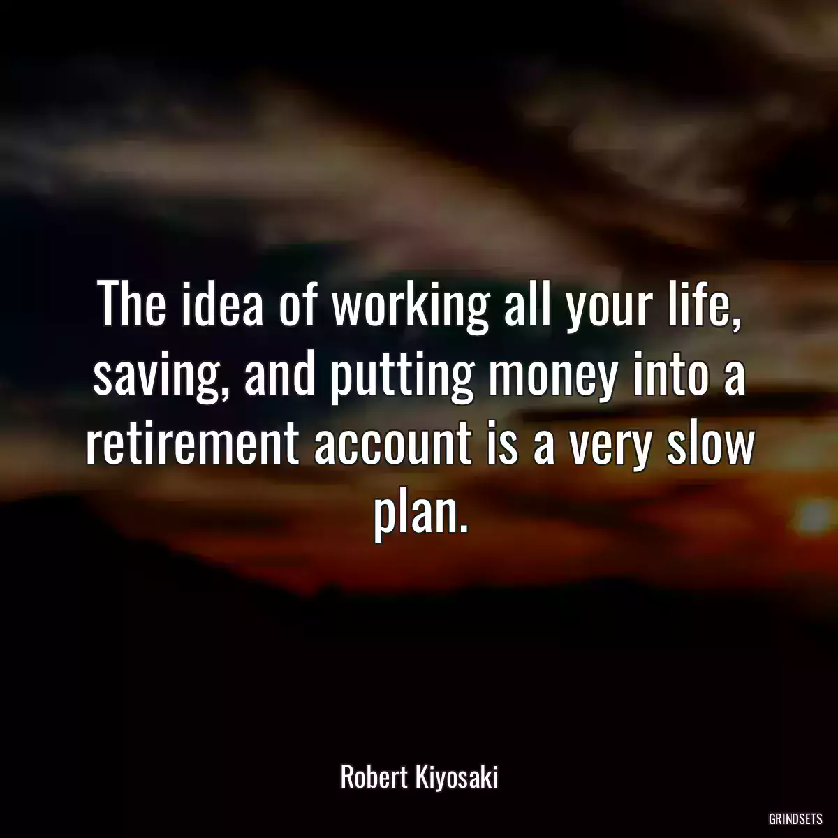 The idea of working all your life, saving, and putting money into a retirement account is a very slow plan.