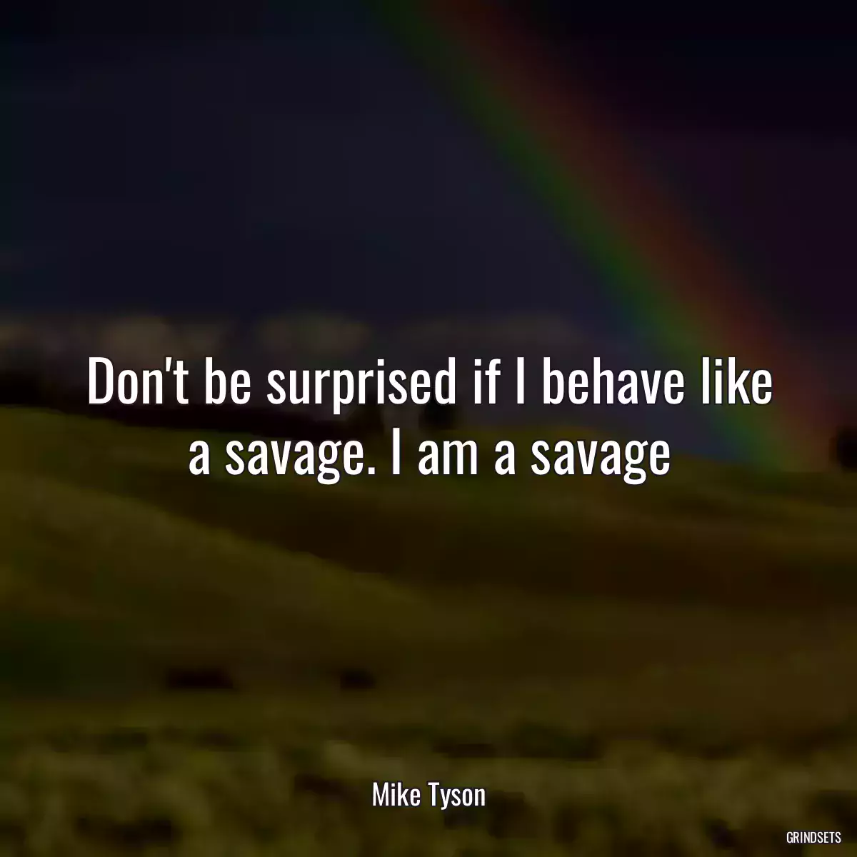 Don\'t be surprised if I behave like a savage. I am a savage