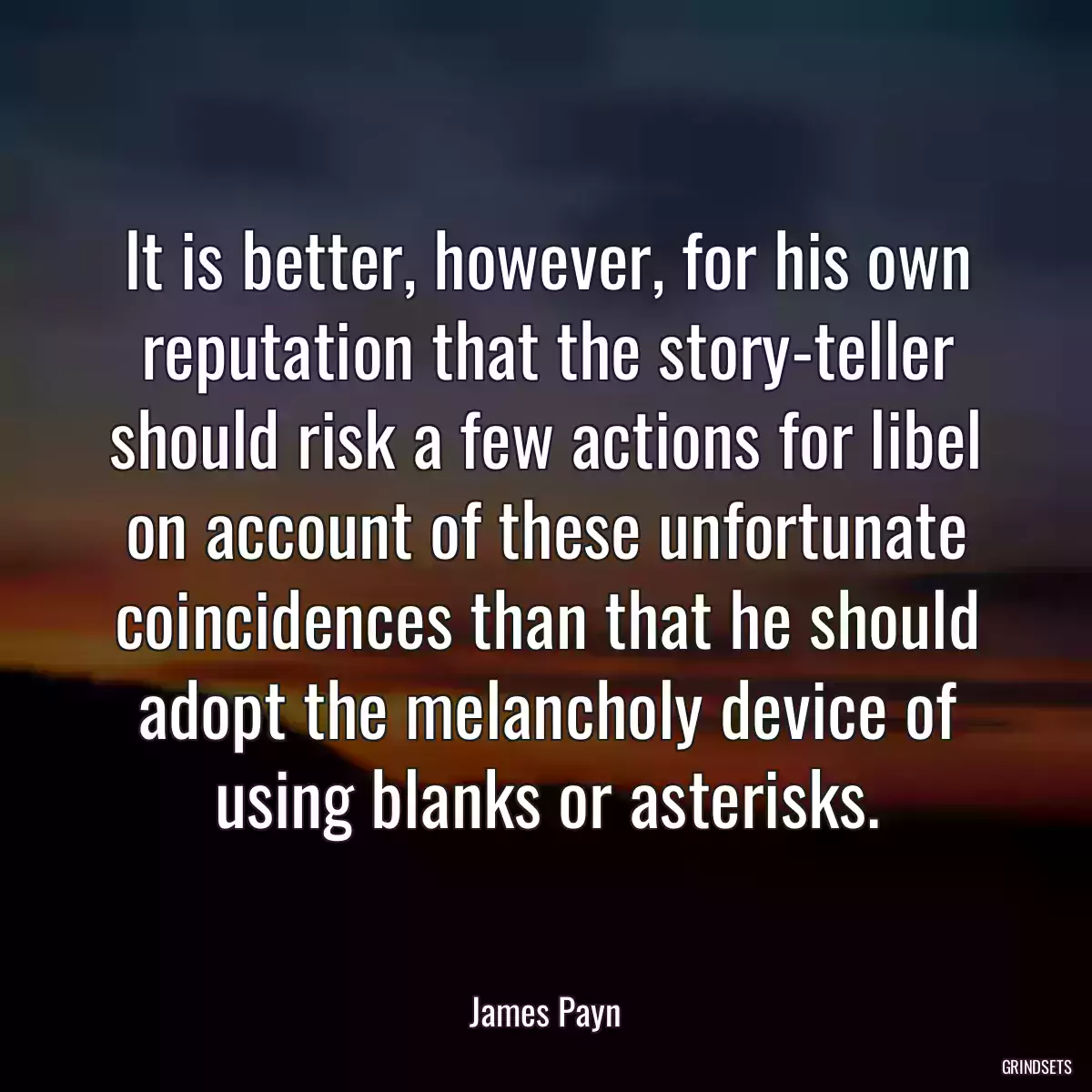 It is better, however, for his own reputation that the story-teller should risk a few actions for libel on account of these unfortunate coincidences than that he should adopt the melancholy device of using blanks or asterisks.