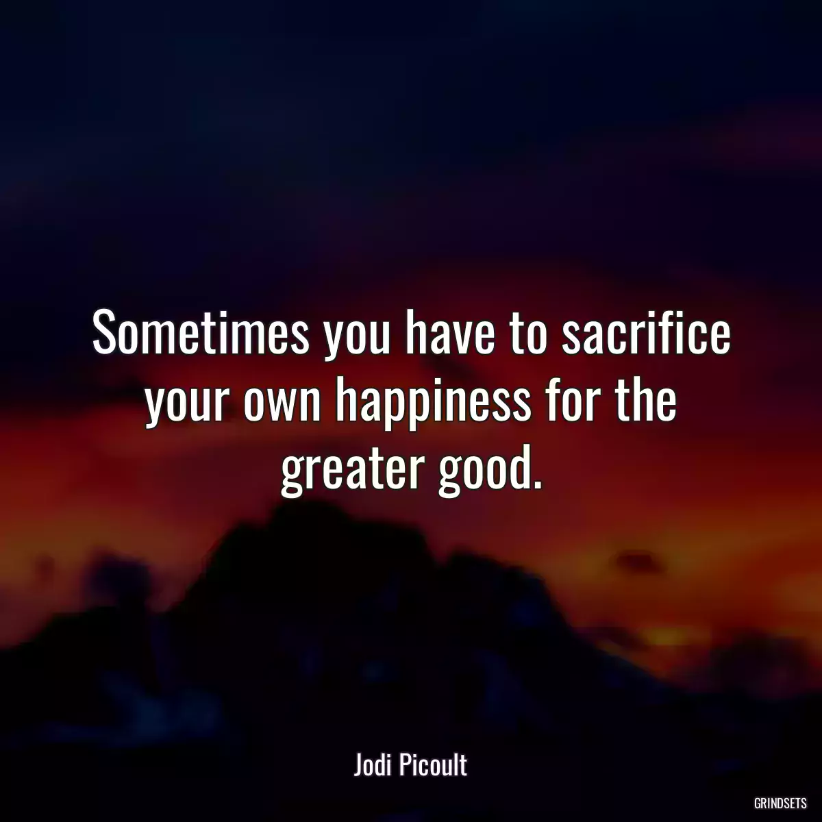 Sometimes you have to sacrifice your own happiness for the greater good.