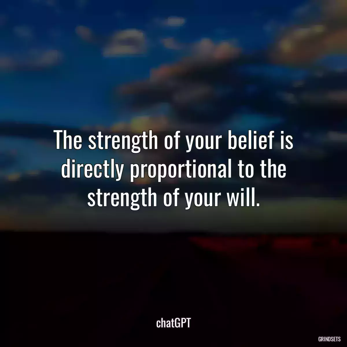 The strength of your belief is directly proportional to the strength of your will.