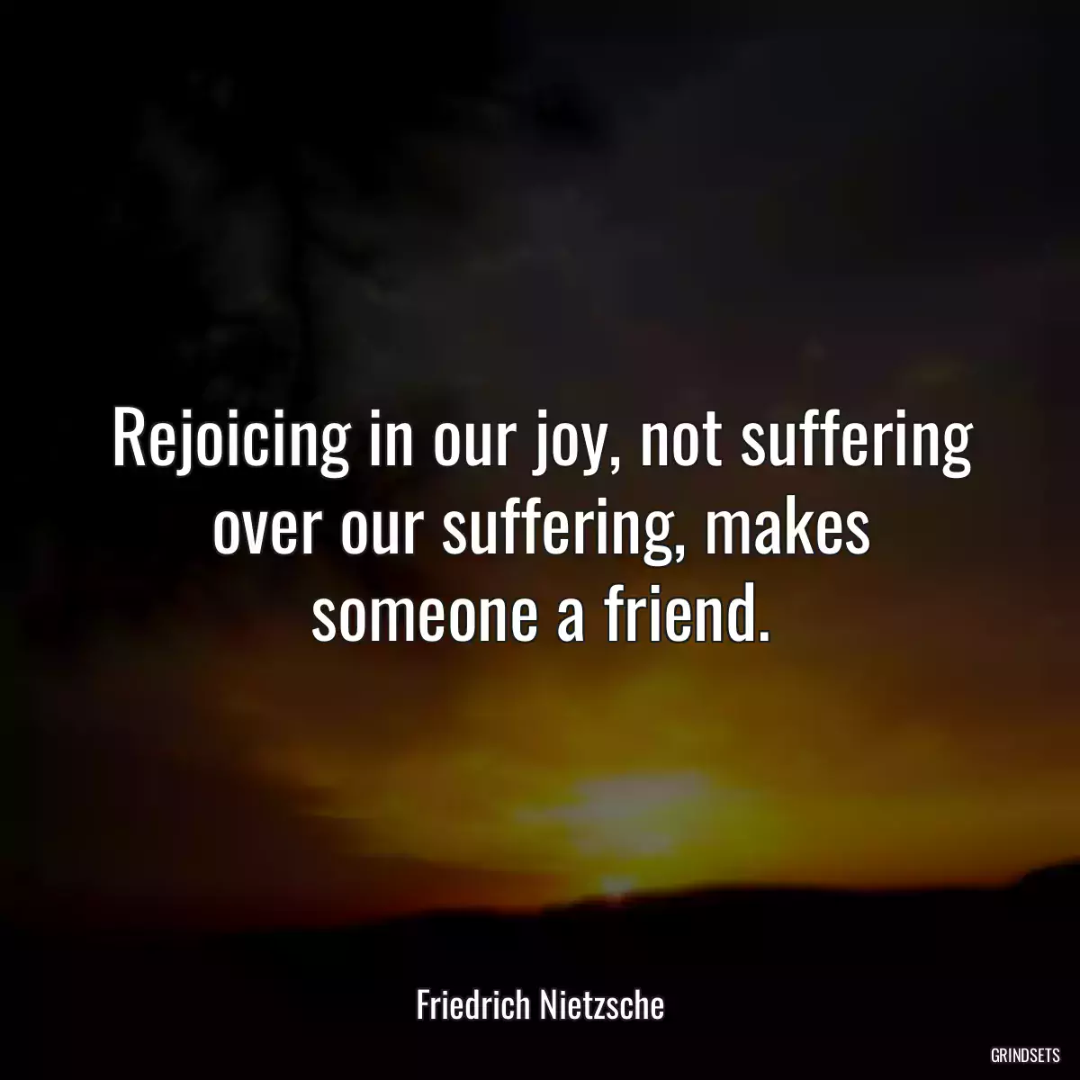 Rejoicing in our joy, not suffering over our suffering, makes someone a friend.