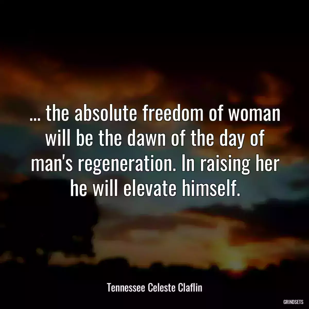 ... the absolute freedom of woman will be the dawn of the day of man\'s regeneration. In raising her he will elevate himself.