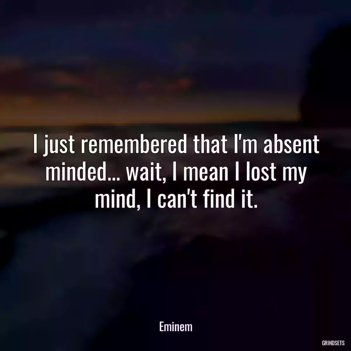 I just remembered that I\'m absent minded... wait, I mean I lost my mind, I can\'t find it.