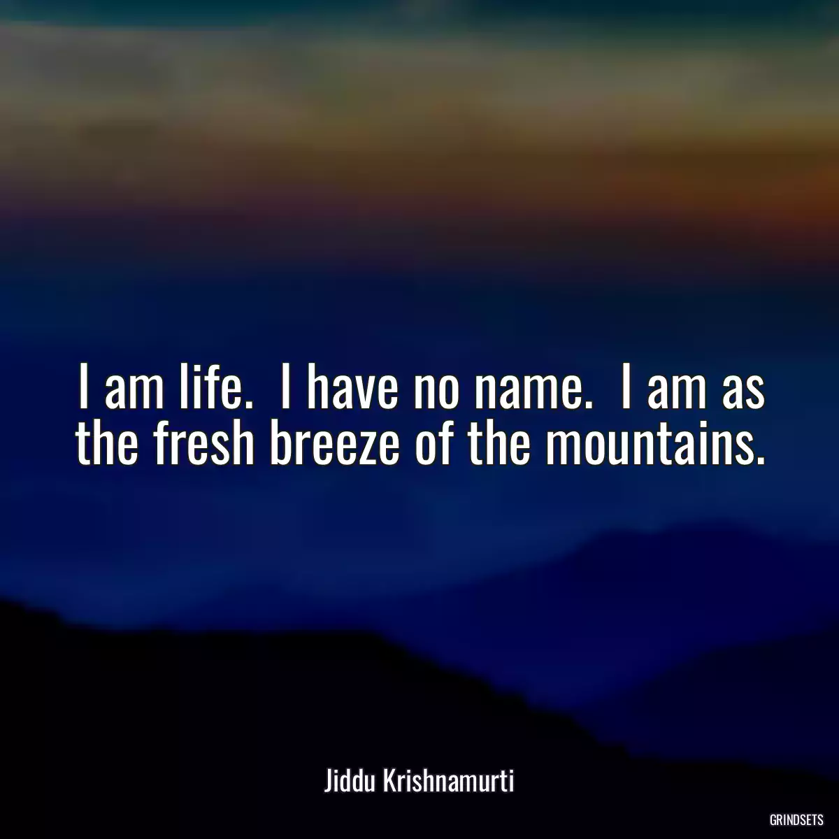 I am life.  I have no name.  I am as the fresh breeze of the mountains.