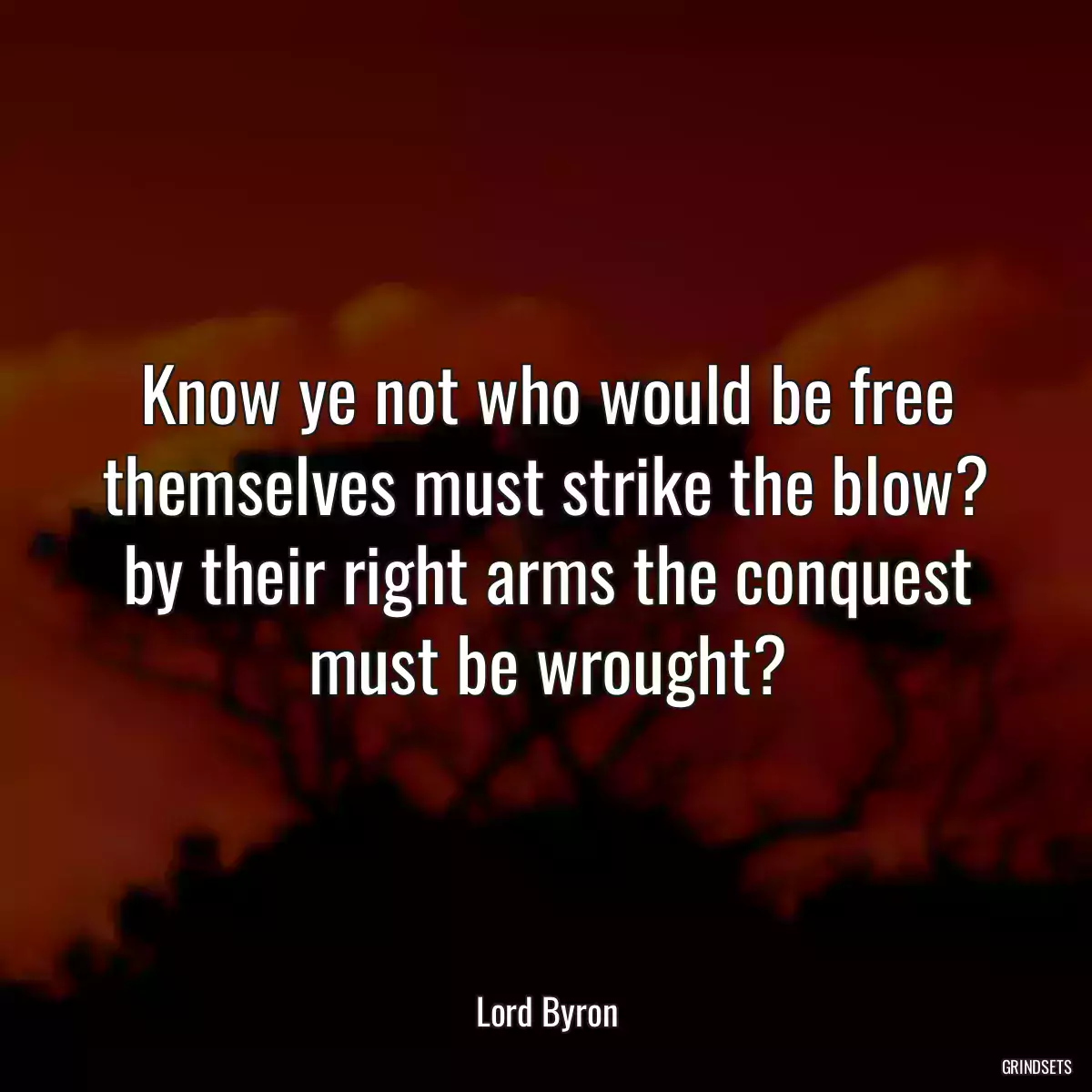 Know ye not who would be free themselves must strike the blow? by their right arms the conquest must be wrought?