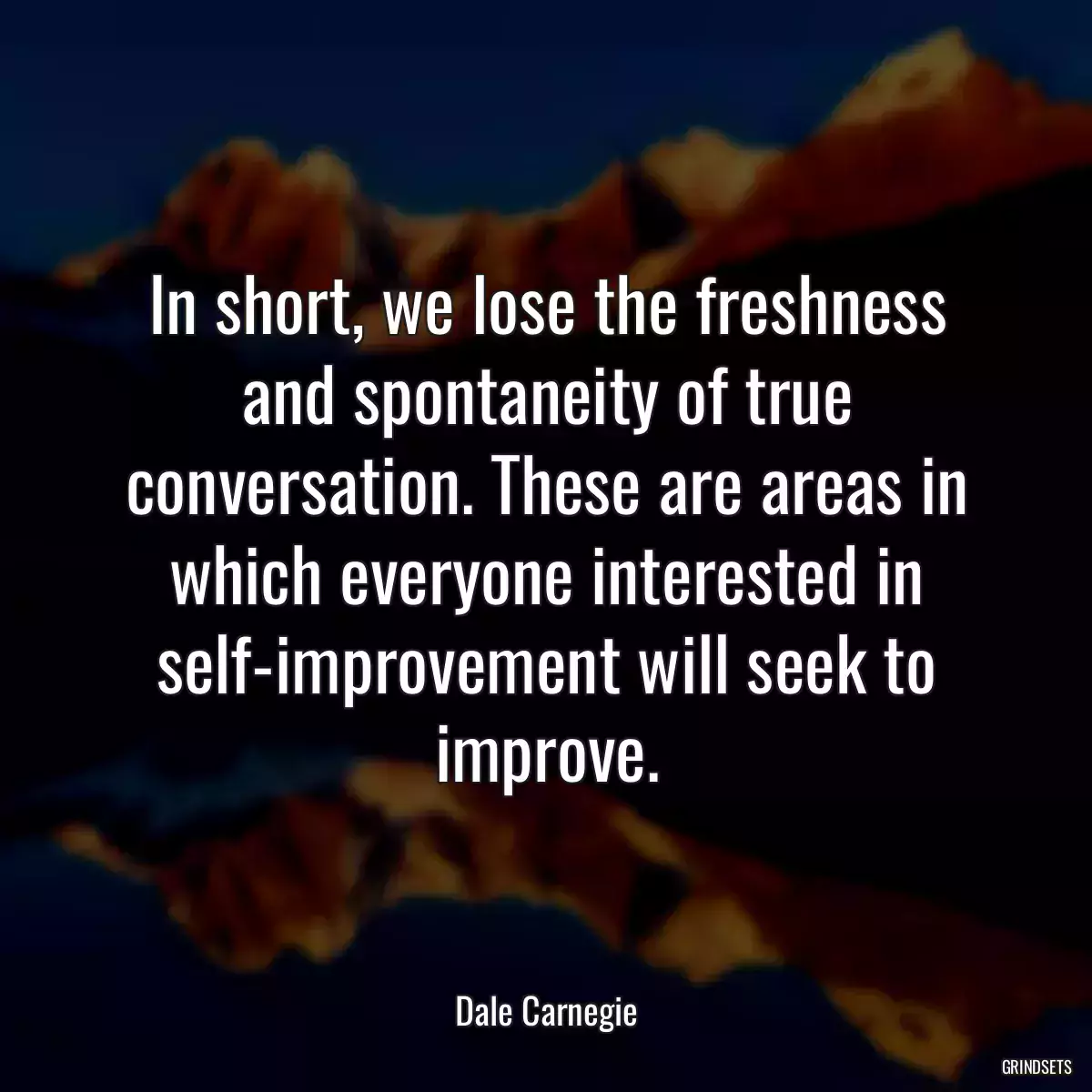 In short, we lose the freshness and spontaneity of true conversation. These are areas in which everyone interested in self-improvement will seek to improve.