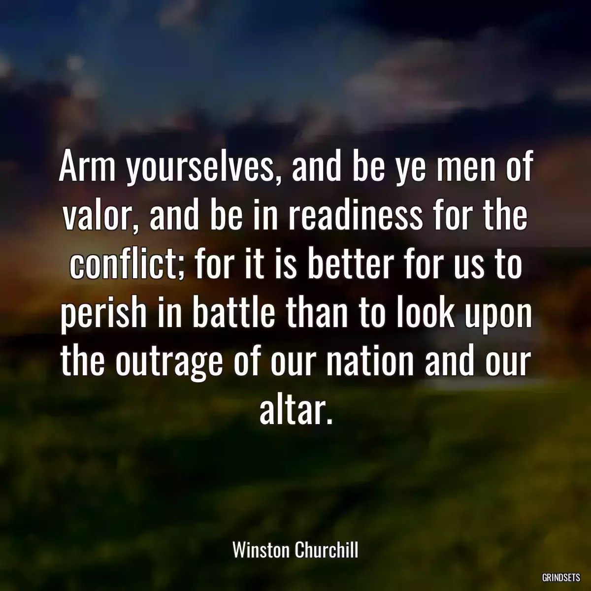 Arm yourselves, and be ye men of valor, and be in readiness for the conflict; for it is better for us to perish in battle than to look upon the outrage of our nation and our altar.