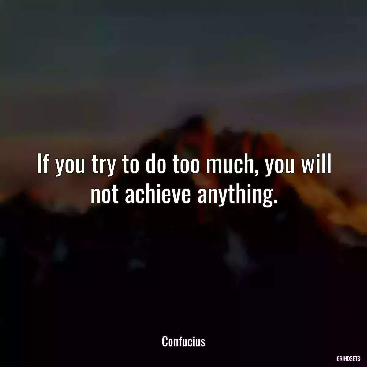 If you try to do too much, you will not achieve anything.