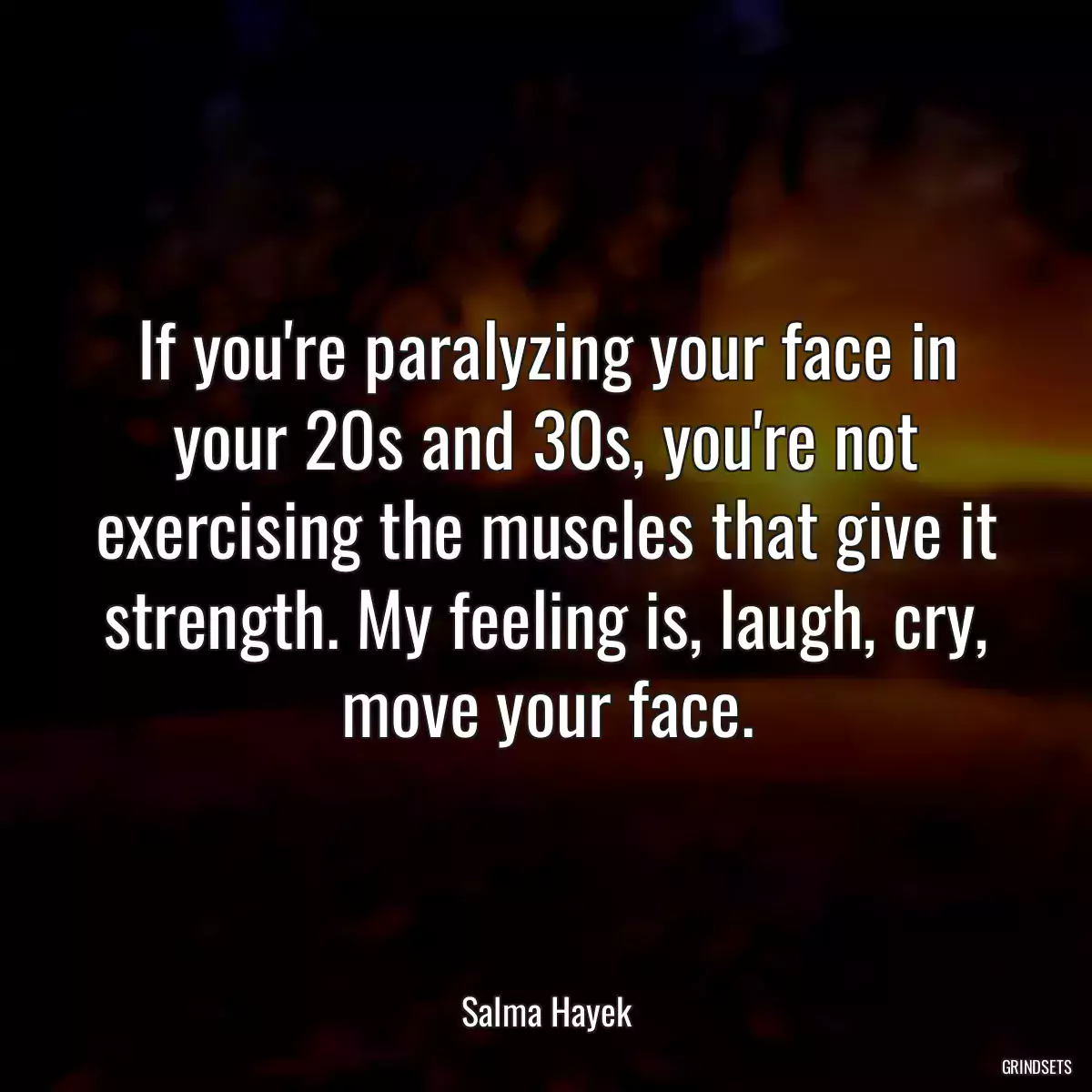 If you\'re paralyzing your face in your 20s and 30s, you\'re not exercising the muscles that give it strength. My feeling is, laugh, cry, move your face.