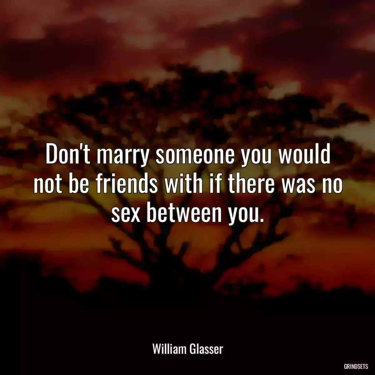 Don\'t marry someone you would not be friends with if there was no sex between you.