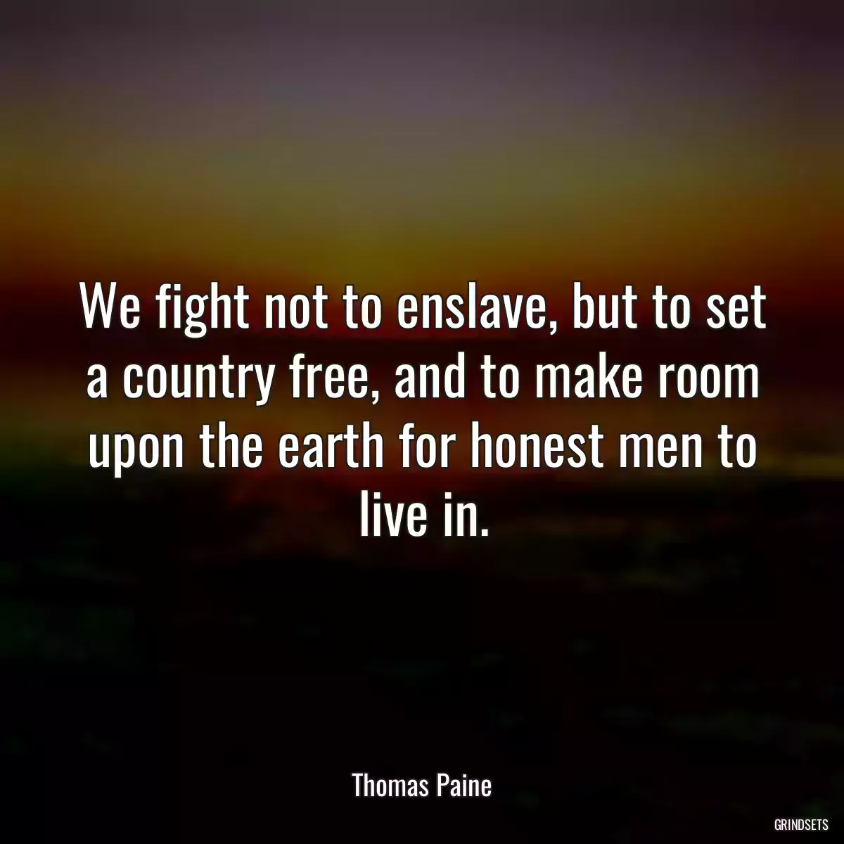 We fight not to enslave, but to set a country free, and to make room upon the earth for honest men to live in.